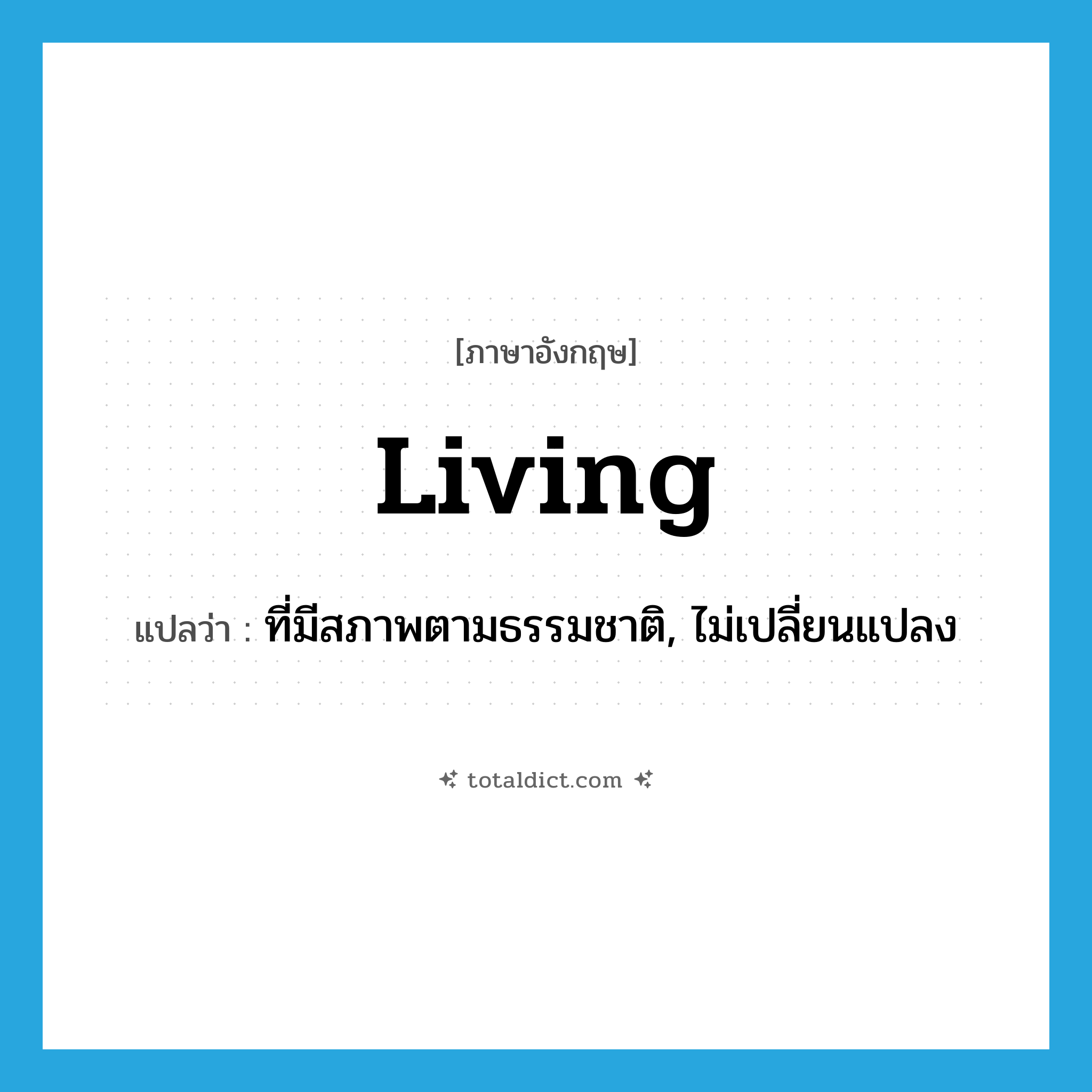 living แปลว่า?, คำศัพท์ภาษาอังกฤษ living แปลว่า ที่มีสภาพตามธรรมชาติ, ไม่เปลี่ยนแปลง ประเภท ADJ หมวด ADJ