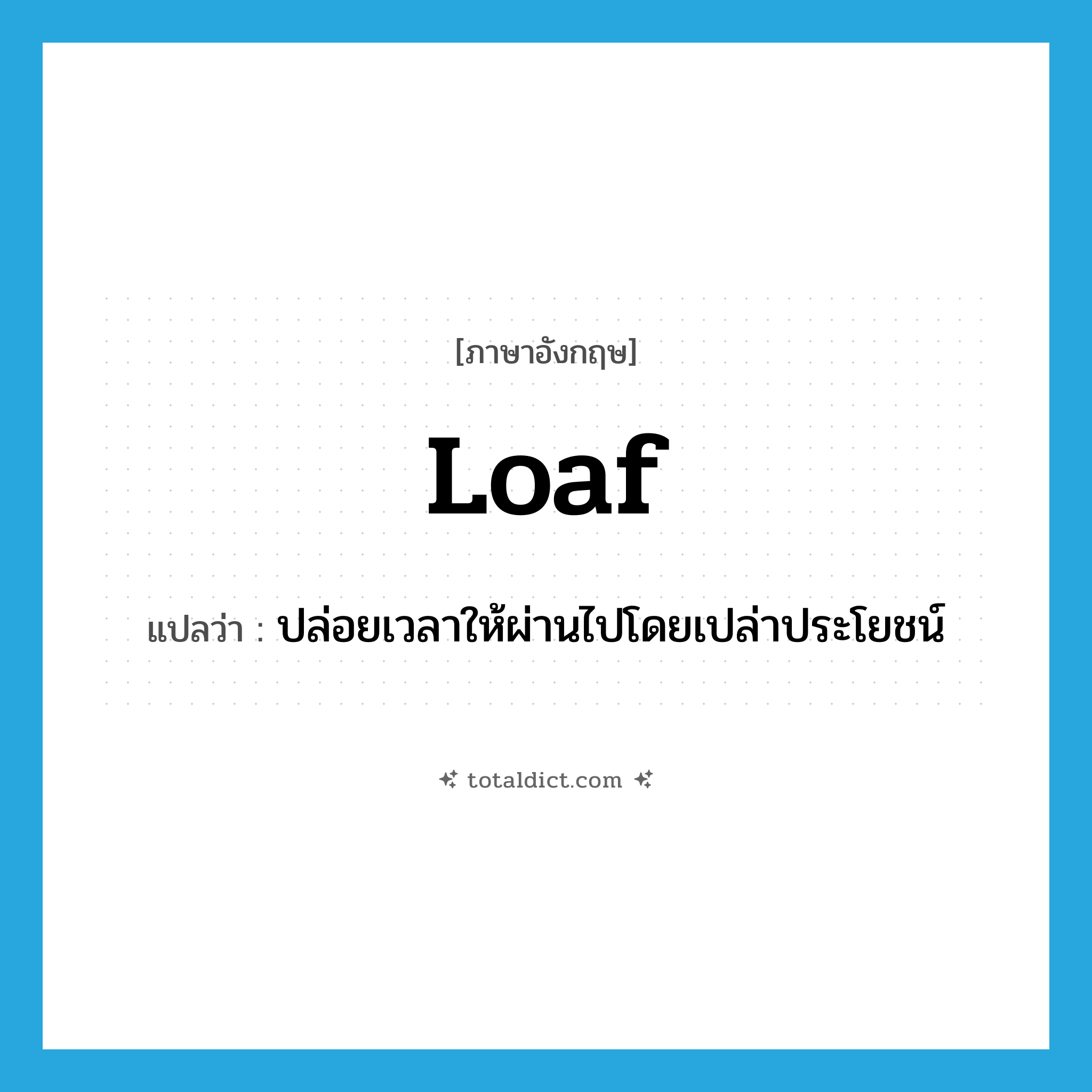 loaf แปลว่า?, คำศัพท์ภาษาอังกฤษ loaf แปลว่า ปล่อยเวลาให้ผ่านไปโดยเปล่าประโยชน์ ประเภท VI หมวด VI