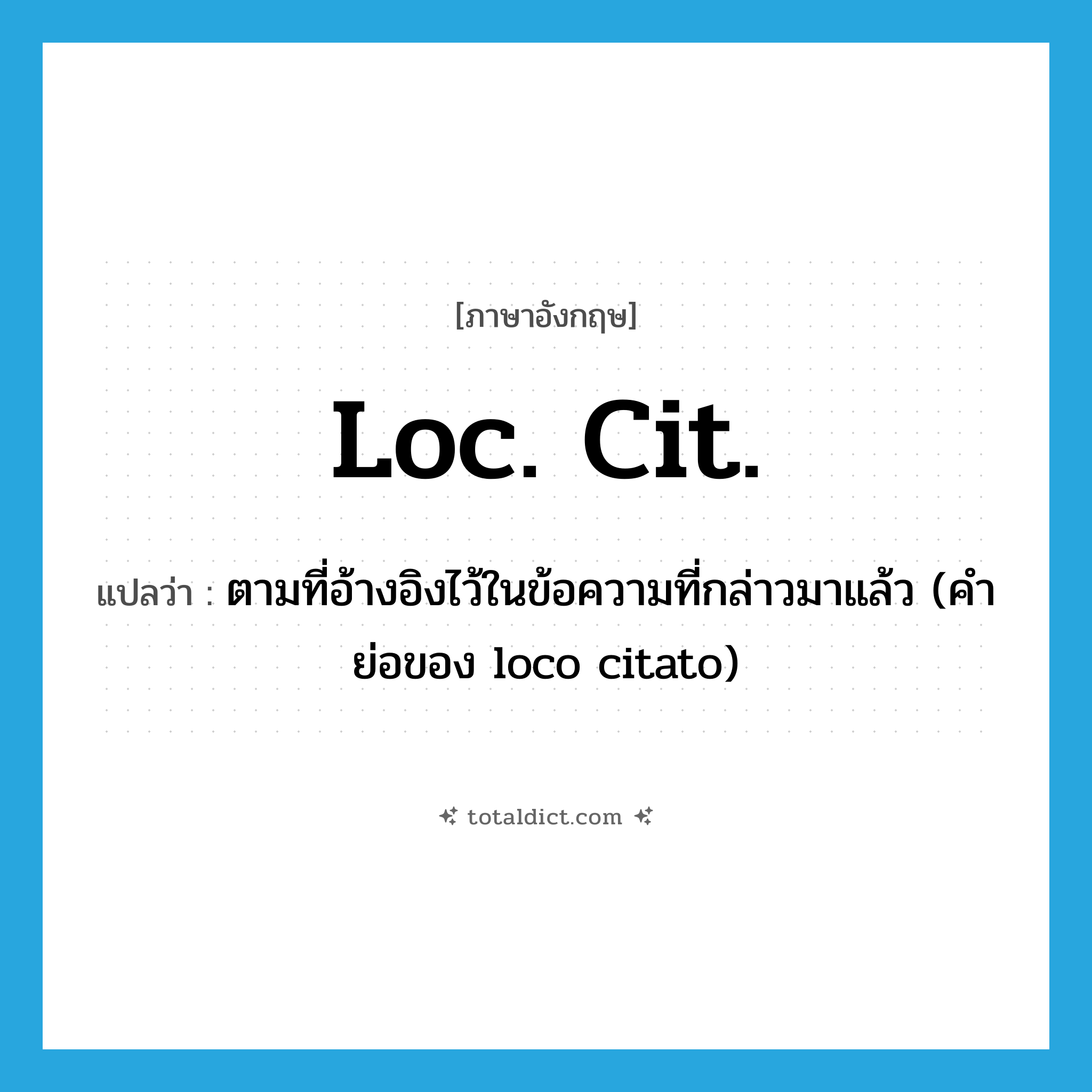 loc. cit. แปลว่า?, คำศัพท์ภาษาอังกฤษ loc. cit. แปลว่า ตามที่อ้างอิงไว้ในข้อความที่กล่าวมาแล้ว (คำย่อของ loco citato) ประเภท ABBR หมวด ABBR