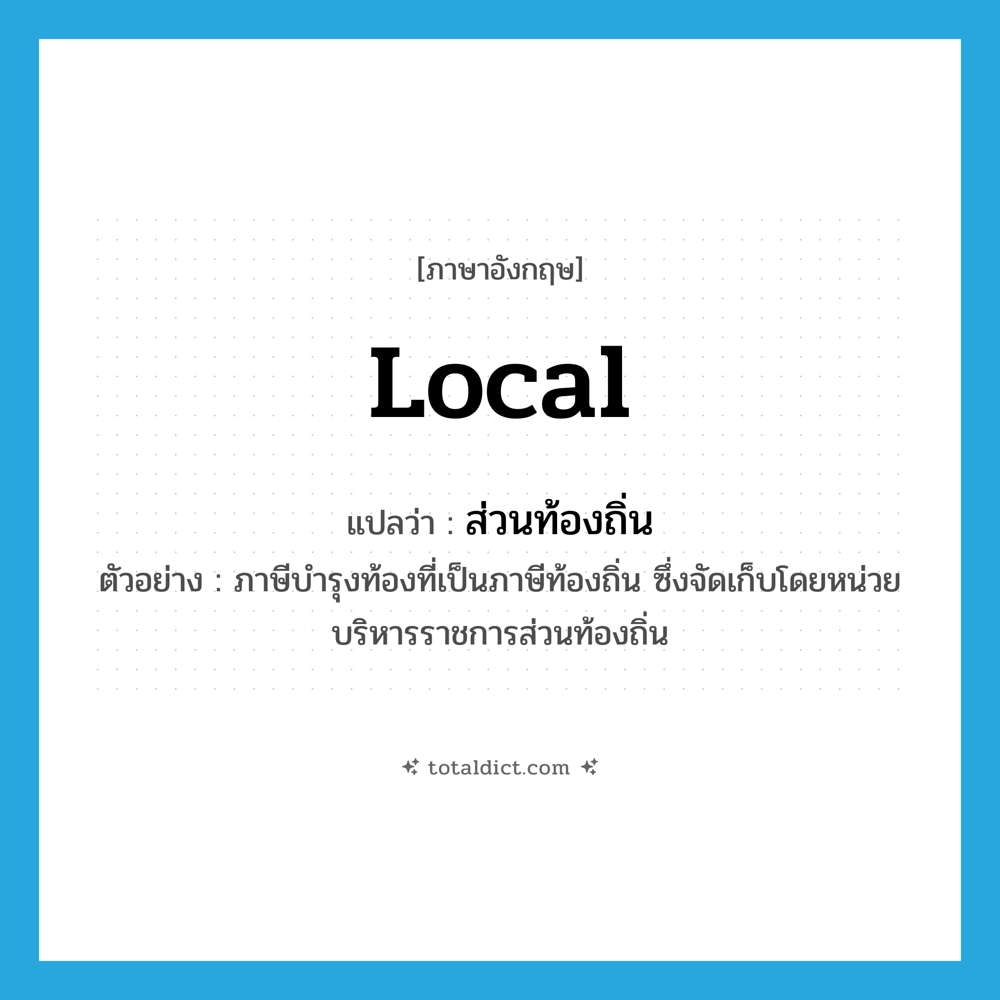 local แปลว่า?, คำศัพท์ภาษาอังกฤษ local แปลว่า ส่วนท้องถิ่น ประเภท ADJ ตัวอย่าง ภาษีบำรุงท้องที่เป็นภาษีท้องถิ่น ซึ่งจัดเก็บโดยหน่วยบริหารราชการส่วนท้องถิ่น หมวด ADJ