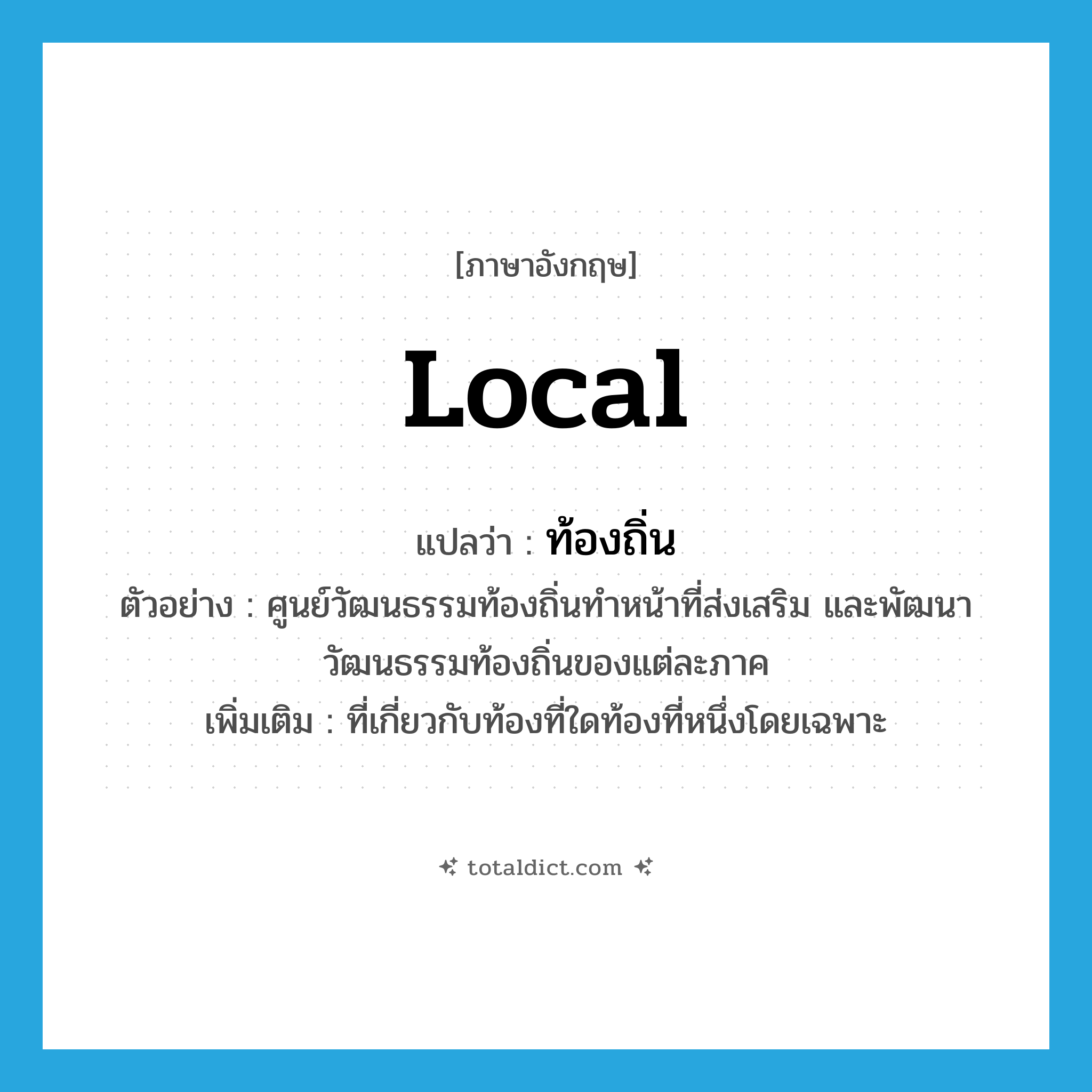 local แปลว่า?, คำศัพท์ภาษาอังกฤษ local แปลว่า ท้องถิ่น ประเภท ADJ ตัวอย่าง ศูนย์วัฒนธรรมท้องถิ่นทำหน้าที่ส่งเสริม และพัฒนาวัฒนธรรมท้องถิ่นของแต่ละภาค เพิ่มเติม ที่เกี่ยวกับท้องที่ใดท้องที่หนึ่งโดยเฉพาะ หมวด ADJ