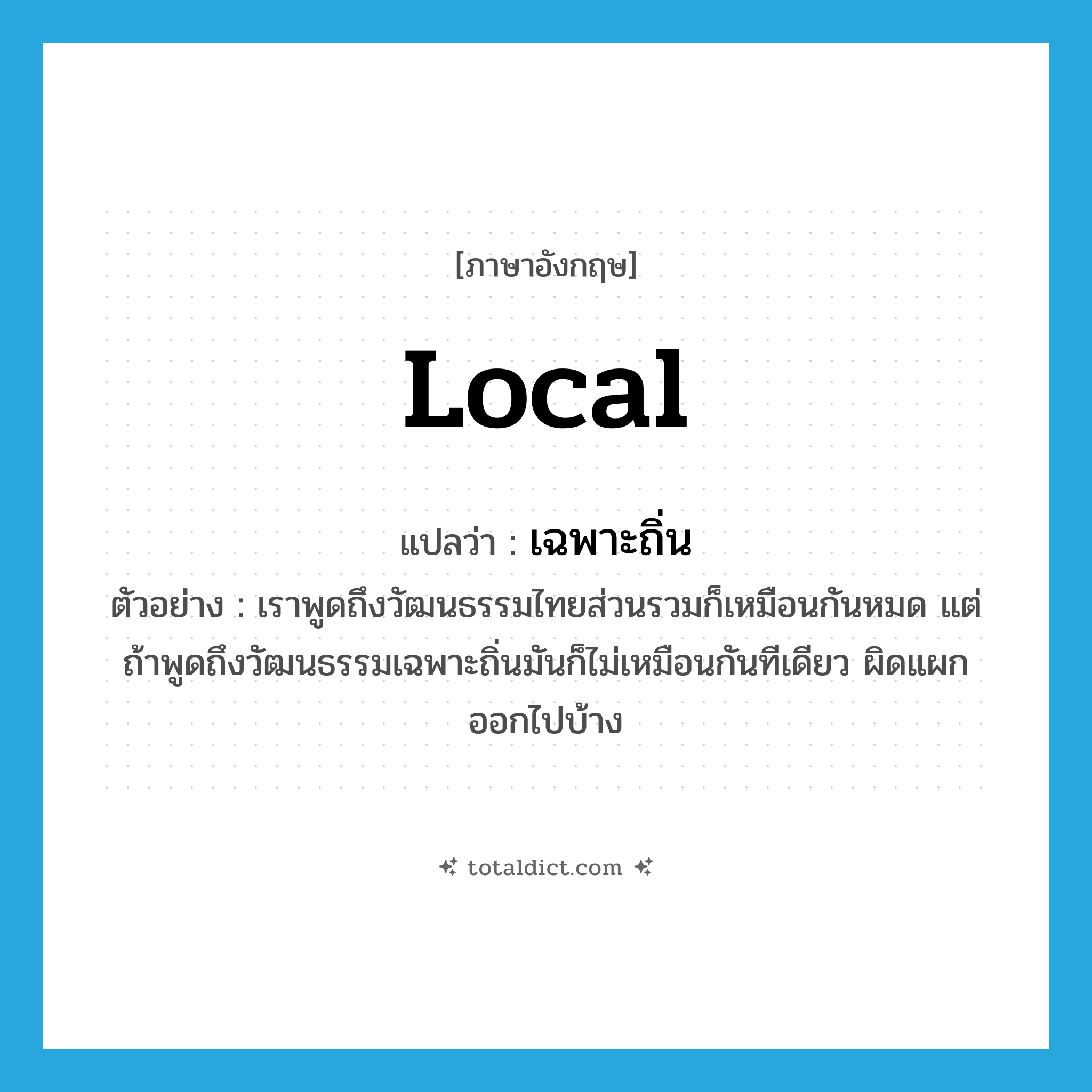 local แปลว่า?, คำศัพท์ภาษาอังกฤษ local แปลว่า เฉพาะถิ่น ประเภท ADJ ตัวอย่าง เราพูดถึงวัฒนธรรมไทยส่วนรวมก็เหมือนกันหมด แต่ถ้าพูดถึงวัฒนธรรมเฉพาะถิ่นมันก็ไม่เหมือนกันทีเดียว ผิดแผกออกไปบ้าง หมวด ADJ