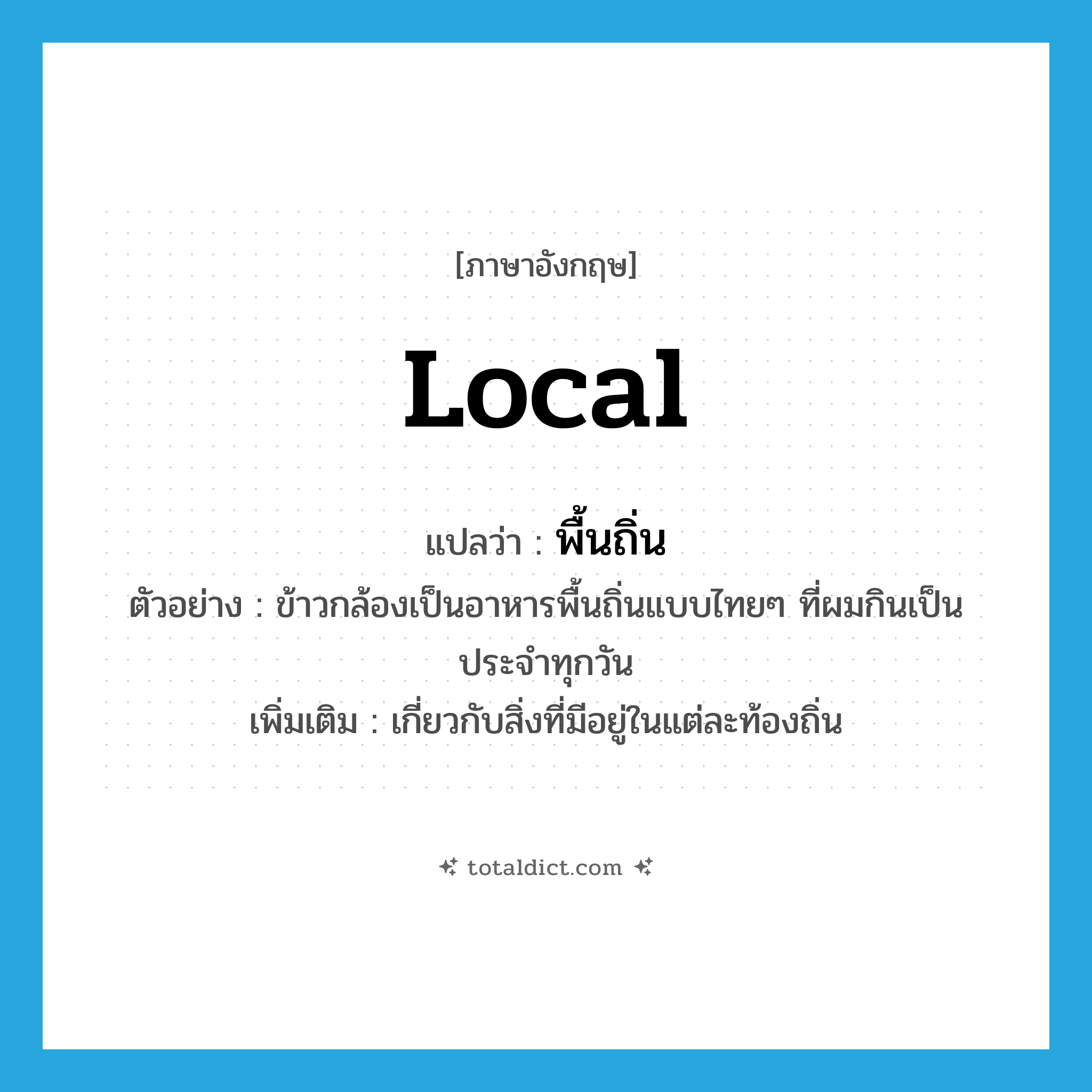 local แปลว่า?, คำศัพท์ภาษาอังกฤษ local แปลว่า พื้นถิ่น ประเภท ADJ ตัวอย่าง ข้าวกล้องเป็นอาหารพื้นถิ่นแบบไทยๆ ที่ผมกินเป็นประจำทุกวัน เพิ่มเติม เกี่ยวกับสิ่งที่มีอยู่ในแต่ละท้องถิ่น หมวด ADJ