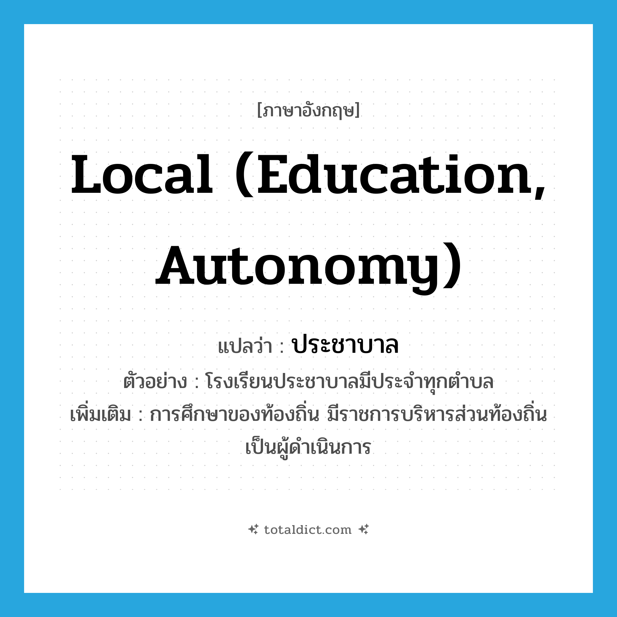 local (education, autonomy) แปลว่า?, คำศัพท์ภาษาอังกฤษ local (education, autonomy) แปลว่า ประชาบาล ประเภท ADJ ตัวอย่าง โรงเรียนประชาบาลมีประจำทุกตำบล เพิ่มเติม การศึกษาของท้องถิ่น มีราชการบริหารส่วนท้องถิ่นเป็นผู้ดำเนินการ หมวด ADJ