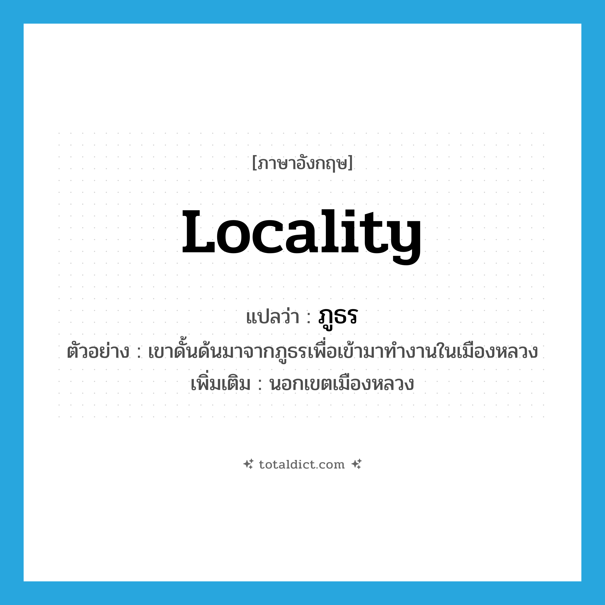 locality แปลว่า?, คำศัพท์ภาษาอังกฤษ locality แปลว่า ภูธร ประเภท N ตัวอย่าง เขาดั้นด้นมาจากภูธรเพื่อเข้ามาทำงานในเมืองหลวง เพิ่มเติม นอกเขตเมืองหลวง หมวด N