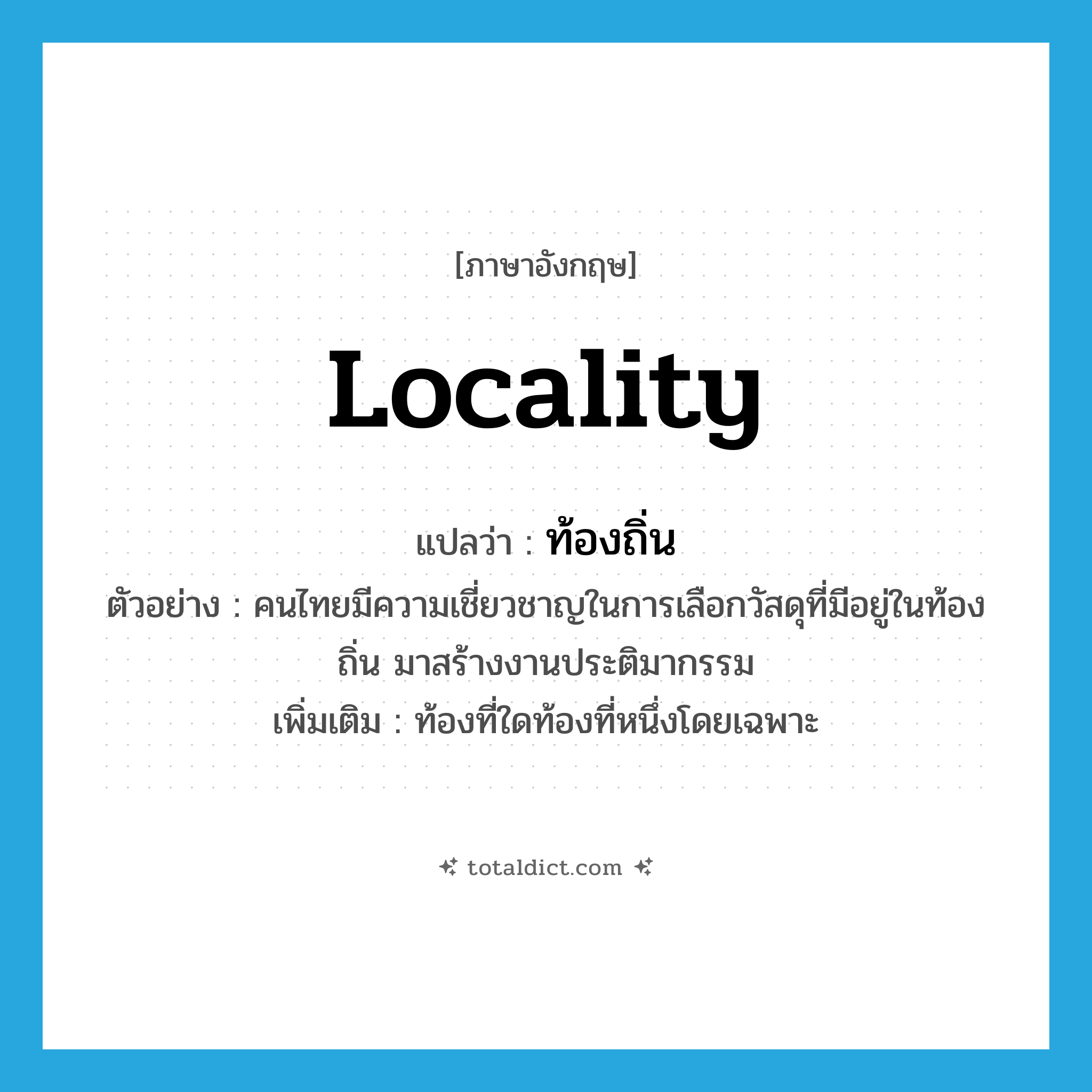 locality แปลว่า?, คำศัพท์ภาษาอังกฤษ locality แปลว่า ท้องถิ่น ประเภท N ตัวอย่าง คนไทยมีความเชี่ยวชาญในการเลือกวัสดุที่มีอยู่ในท้องถิ่น มาสร้างงานประติมากรรม เพิ่มเติม ท้องที่ใดท้องที่หนึ่งโดยเฉพาะ หมวด N