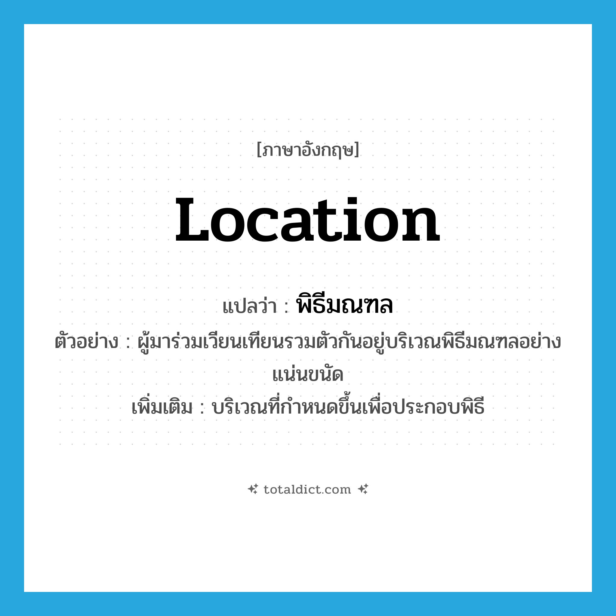 location แปลว่า?, คำศัพท์ภาษาอังกฤษ location แปลว่า พิธีมณฑล ประเภท N ตัวอย่าง ผู้มาร่วมเวียนเทียนรวมตัวกันอยู่บริเวณพิธีมณฑลอย่างแน่นขนัด เพิ่มเติม บริเวณที่กำหนดขึ้นเพื่อประกอบพิธี หมวด N