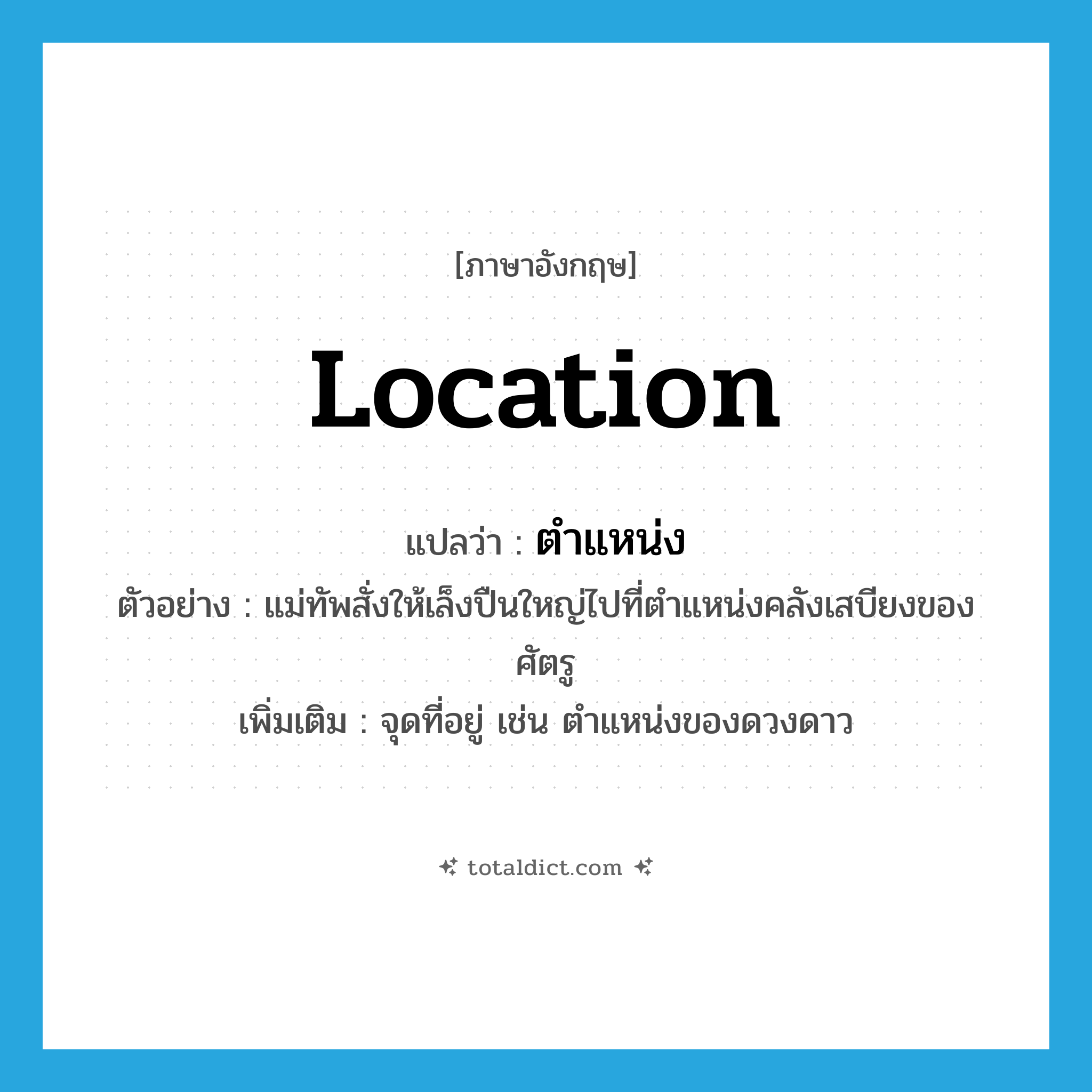 location แปลว่า?, คำศัพท์ภาษาอังกฤษ location แปลว่า ตำแหน่ง ประเภท N ตัวอย่าง แม่ทัพสั่งให้เล็งปืนใหญ่ไปที่ตำแหน่งคลังเสบียงของศัตรู เพิ่มเติม จุดที่อยู่ เช่น ตำแหน่งของดวงดาว หมวด N