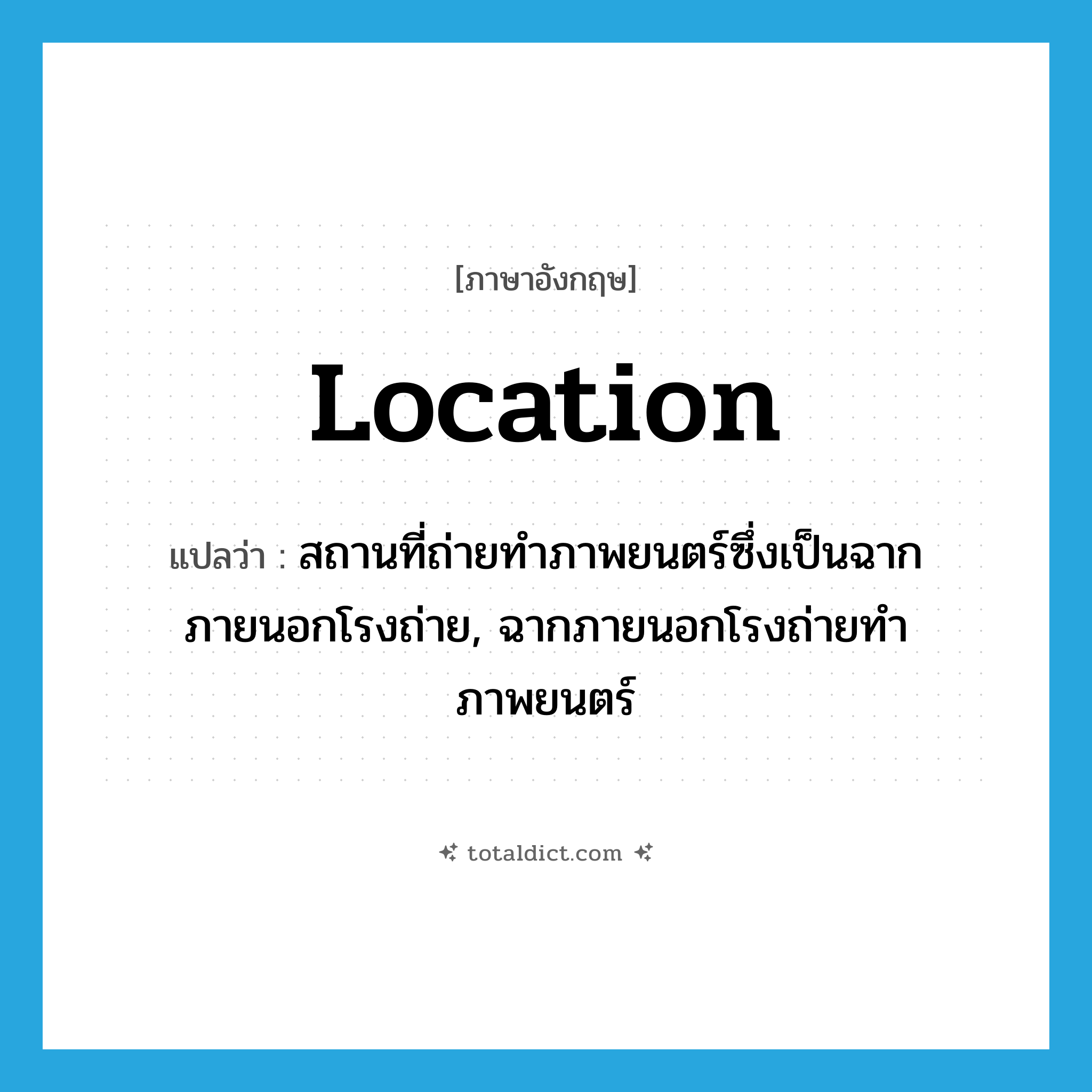 location แปลว่า?, คำศัพท์ภาษาอังกฤษ location แปลว่า สถานที่ถ่ายทำภาพยนตร์ซึ่งเป็นฉากภายนอกโรงถ่าย, ฉากภายนอกโรงถ่ายทำภาพยนตร์ ประเภท N หมวด N