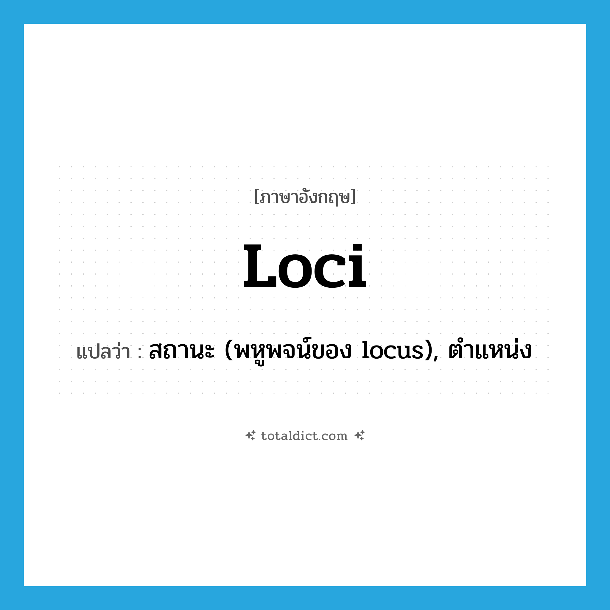 loci แปลว่า?, คำศัพท์ภาษาอังกฤษ loci แปลว่า สถานะ (พหูพจน์ของ locus), ตำแหน่ง ประเภท N หมวด N