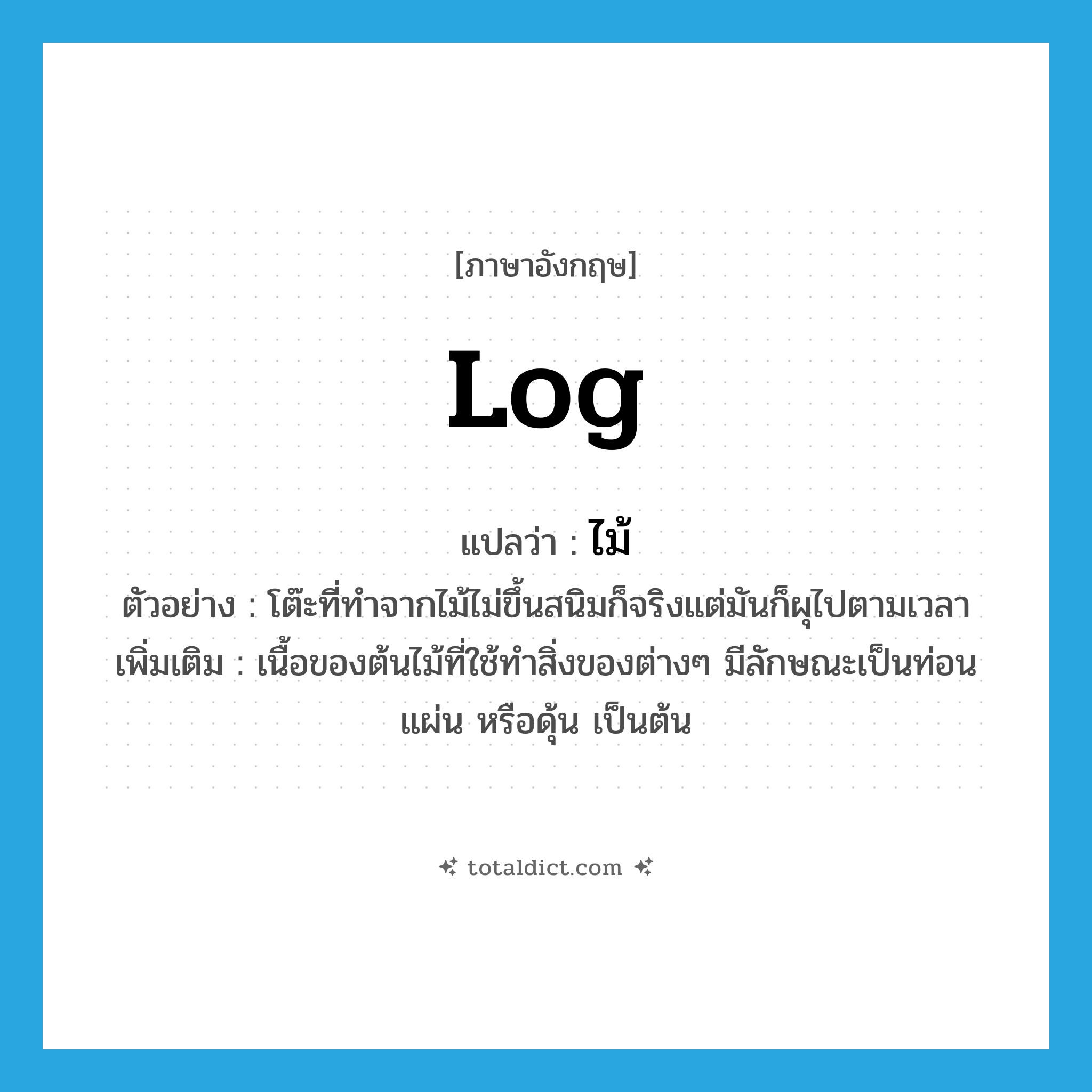 log แปลว่า?, คำศัพท์ภาษาอังกฤษ log แปลว่า ไม้ ประเภท N ตัวอย่าง โต๊ะที่ทำจากไม้ไม่ขึ้นสนิมก็จริงแต่มันก็ผุไปตามเวลา เพิ่มเติม เนื้อของต้นไม้ที่ใช้ทำสิ่งของต่างๆ มีลักษณะเป็นท่อน แผ่น หรือดุ้น เป็นต้น หมวด N