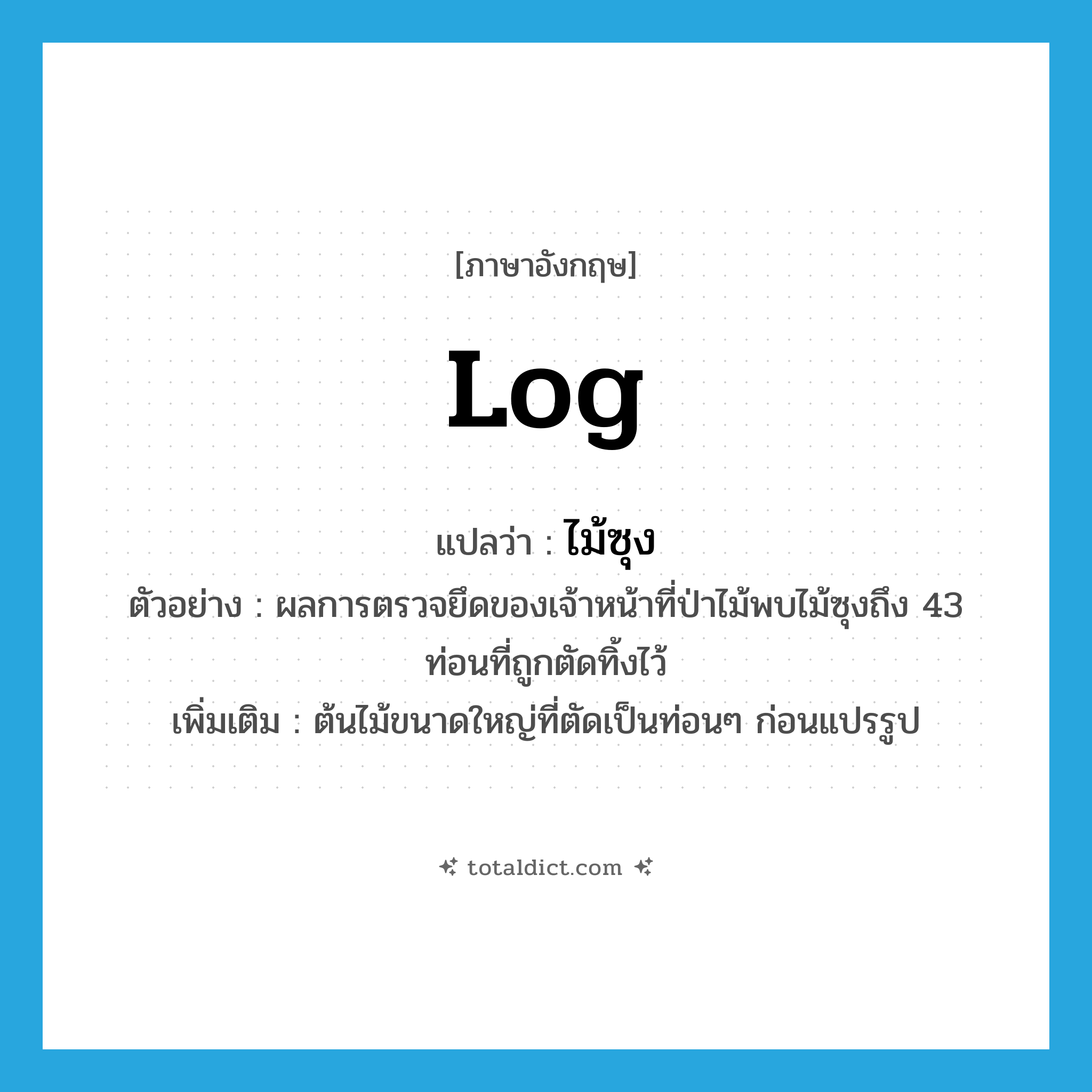 log แปลว่า?, คำศัพท์ภาษาอังกฤษ log แปลว่า ไม้ซุง ประเภท N ตัวอย่าง ผลการตรวจยึดของเจ้าหน้าที่ป่าไม้พบไม้ซุงถึง 43 ท่อนที่ถูกตัดทิ้งไว้ เพิ่มเติม ต้นไม้ขนาดใหญ่ที่ตัดเป็นท่อนๆ ก่อนแปรรูป หมวด N