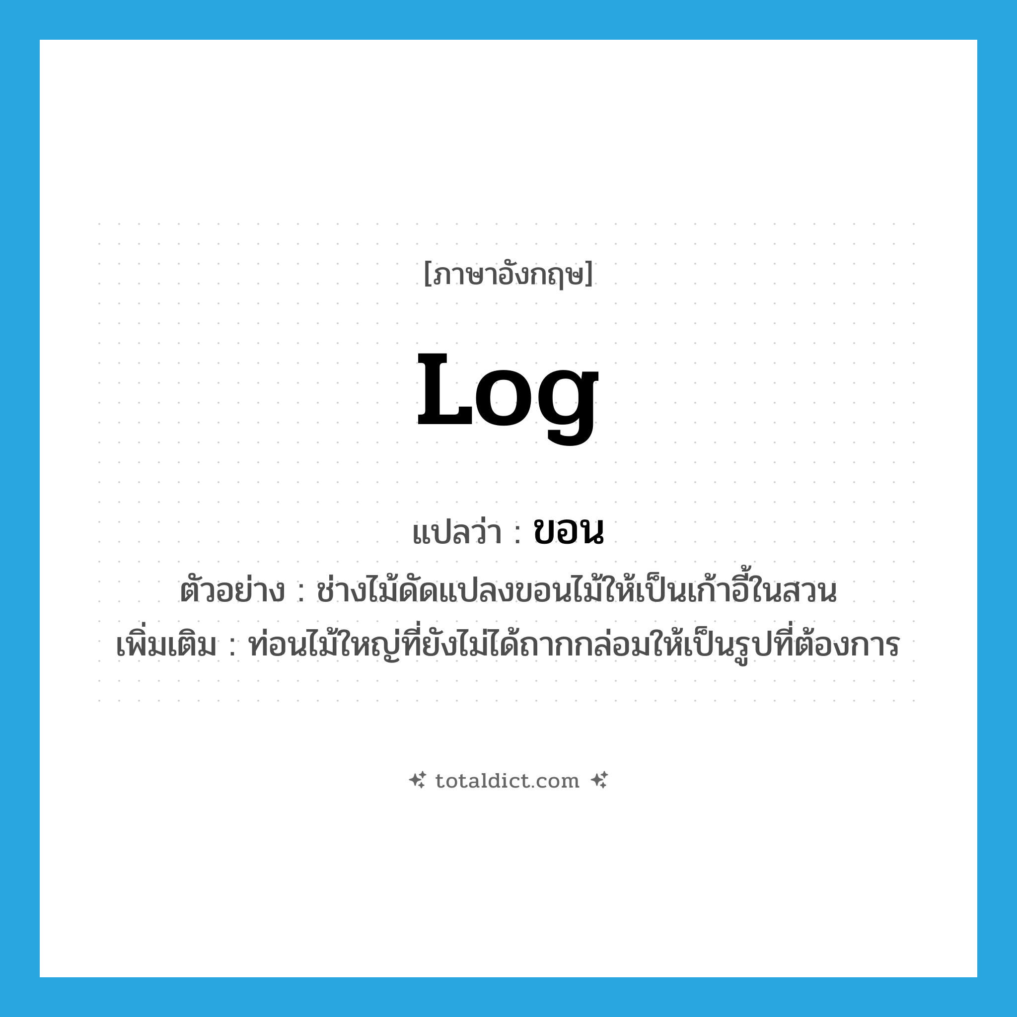 log แปลว่า?, คำศัพท์ภาษาอังกฤษ log แปลว่า ขอน ประเภท N ตัวอย่าง ช่างไม้ดัดแปลงขอนไม้ให้เป็นเก้าอี้ในสวน เพิ่มเติม ท่อนไม้ใหญ่ที่ยังไม่ได้ถากกล่อมให้เป็นรูปที่ต้องการ หมวด N