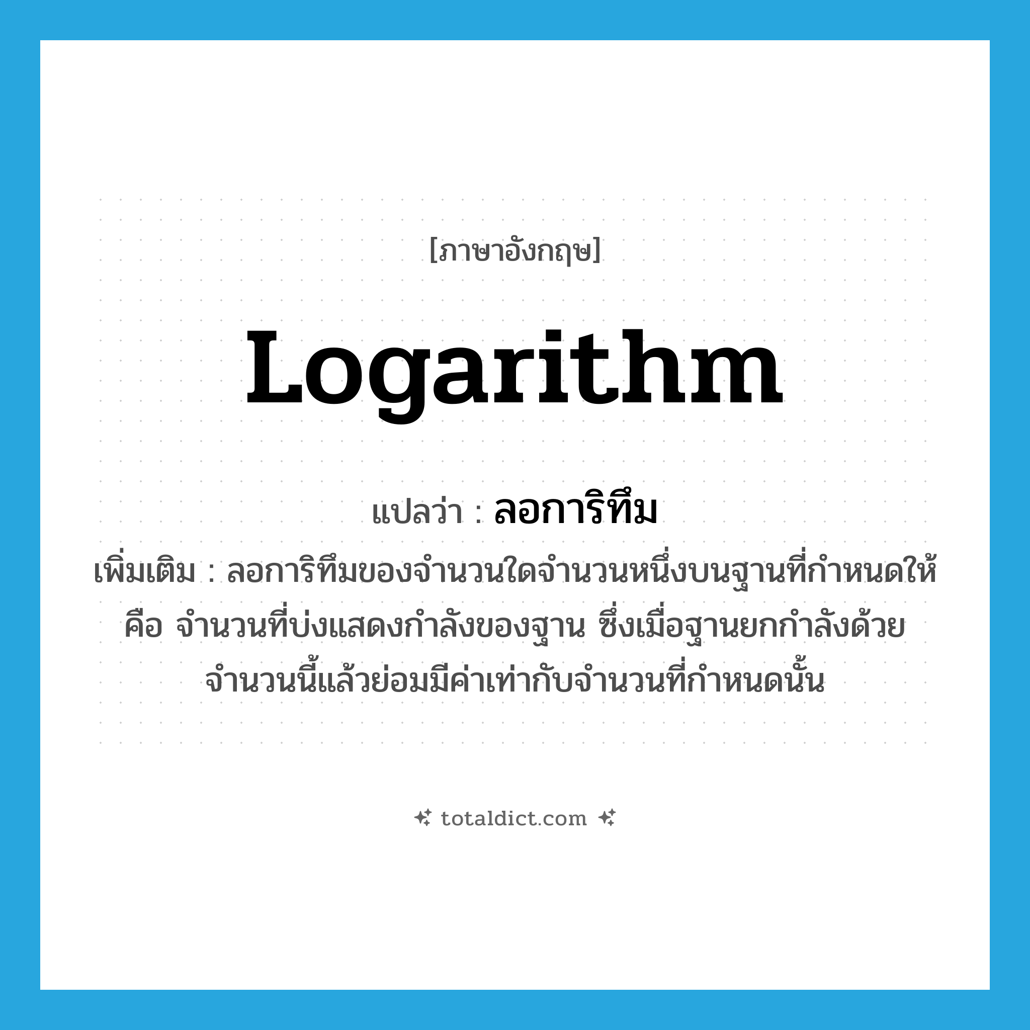 logarithm แปลว่า?, คำศัพท์ภาษาอังกฤษ logarithm แปลว่า ลอการิทึม ประเภท N เพิ่มเติม ลอการิทึมของจำนวนใดจำนวนหนึ่งบนฐานที่กำหนดให้ คือ จำนวนที่บ่งแสดงกำลังของฐาน ซึ่งเมื่อฐานยกกำลังด้วยจำนวนนี้แล้วย่อมมีค่าเท่ากับจำนวนที่กำหนดนั้น หมวด N