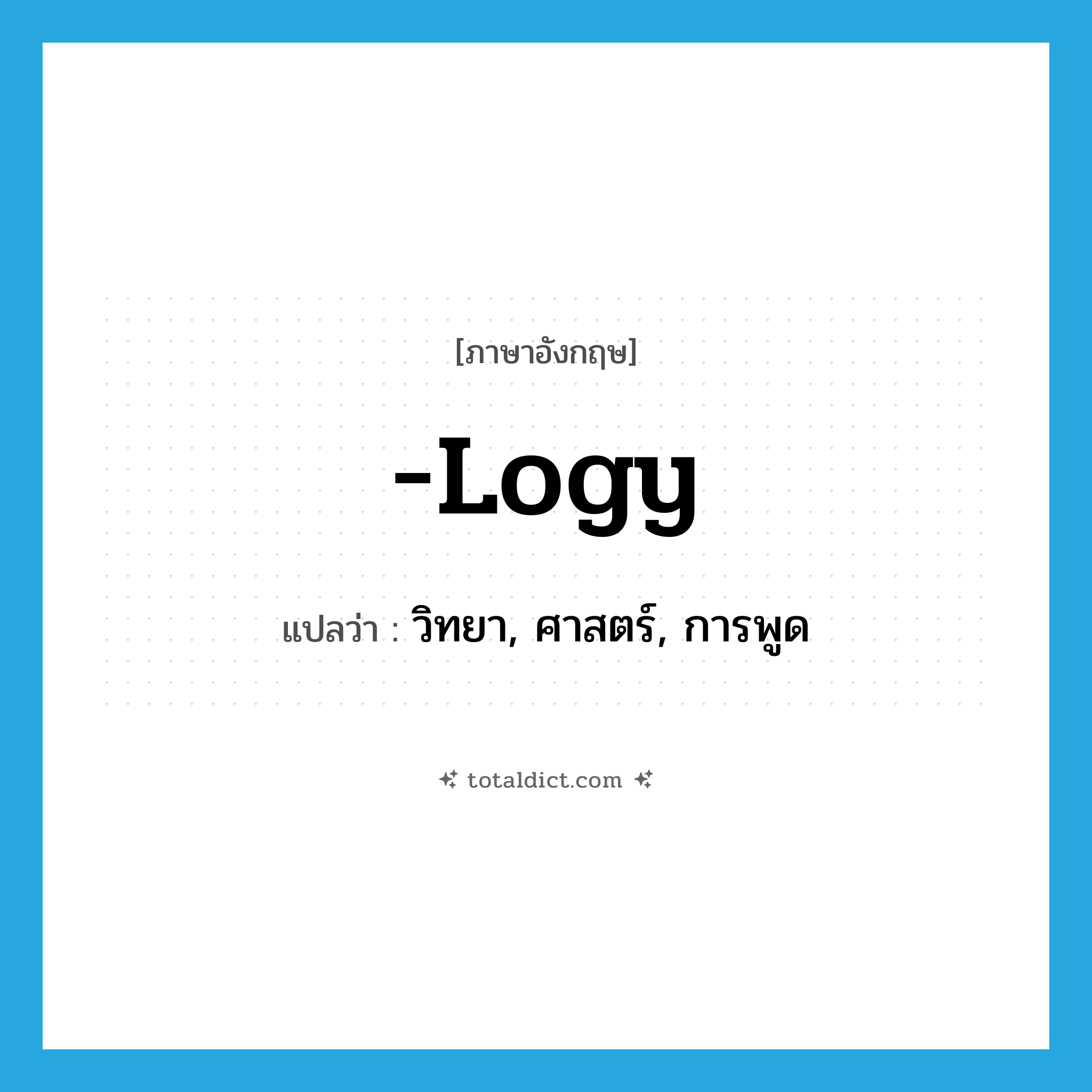 -logy แปลว่า?, คำศัพท์ภาษาอังกฤษ -logy แปลว่า วิทยา, ศาสตร์, การพูด ประเภท SUF หมวด SUF