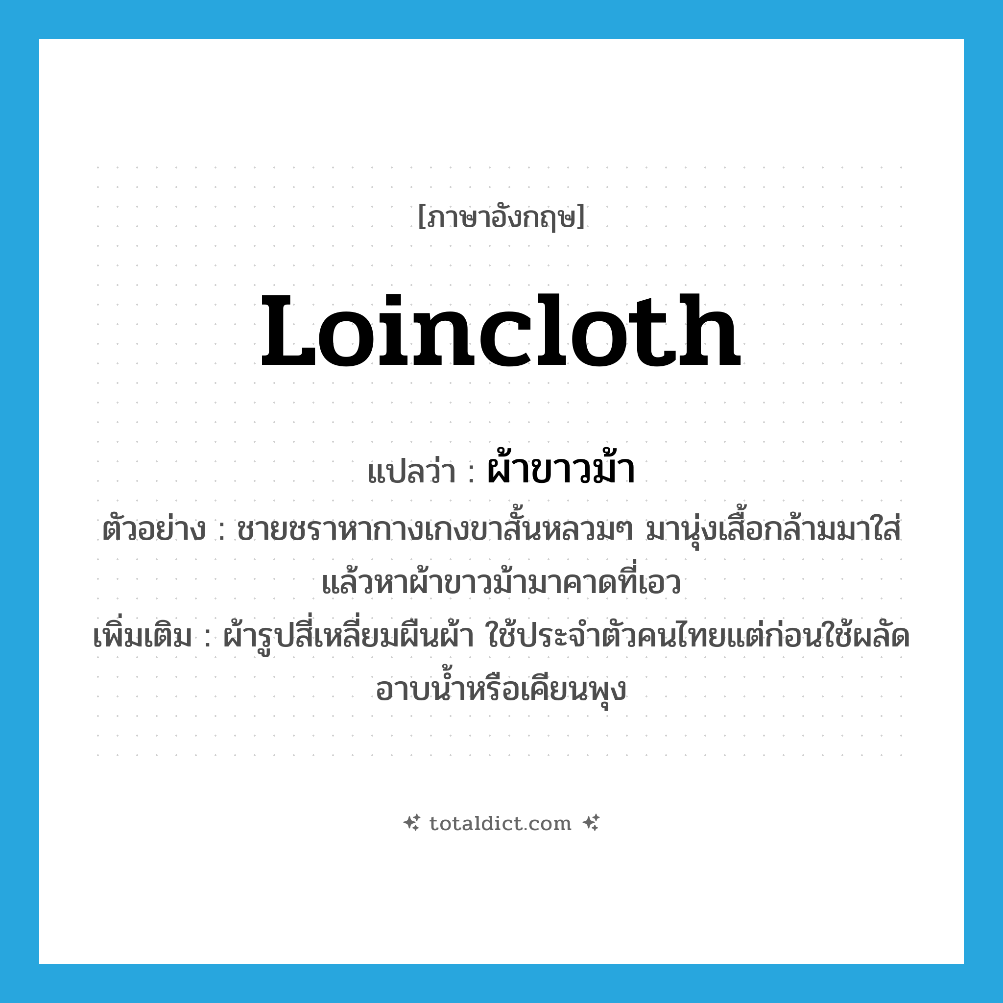 loincloth แปลว่า?, คำศัพท์ภาษาอังกฤษ loincloth แปลว่า ผ้าขาวม้า ประเภท N ตัวอย่าง ชายชราหากางเกงขาสั้นหลวมๆ มานุ่งเสื้อกล้ามมาใส่แล้วหาผ้าขาวม้ามาคาดที่เอว เพิ่มเติม ผ้ารูปสี่เหลี่ยมผืนผ้า ใช้ประจำตัวคนไทยแต่ก่อนใช้ผลัดอาบน้ำหรือเคียนพุง หมวด N