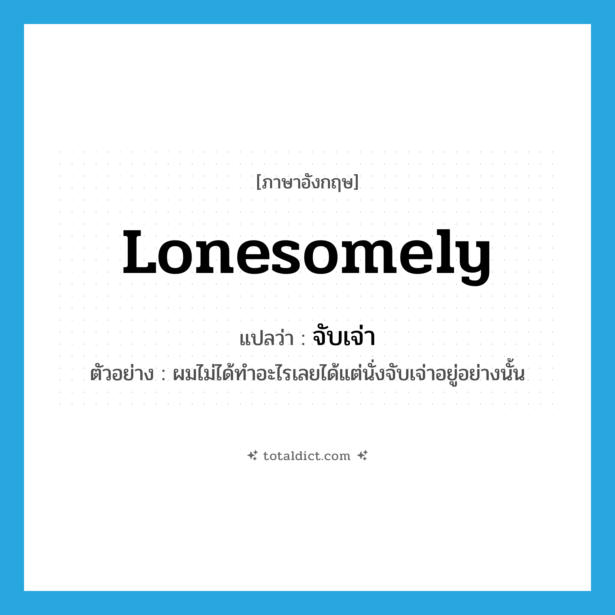 lonesomely แปลว่า?, คำศัพท์ภาษาอังกฤษ lonesomely แปลว่า จับเจ่า ประเภท ADV ตัวอย่าง ผมไม่ได้ทำอะไรเลยได้แต่นั่งจับเจ่าอยู่อย่างนั้น หมวด ADV