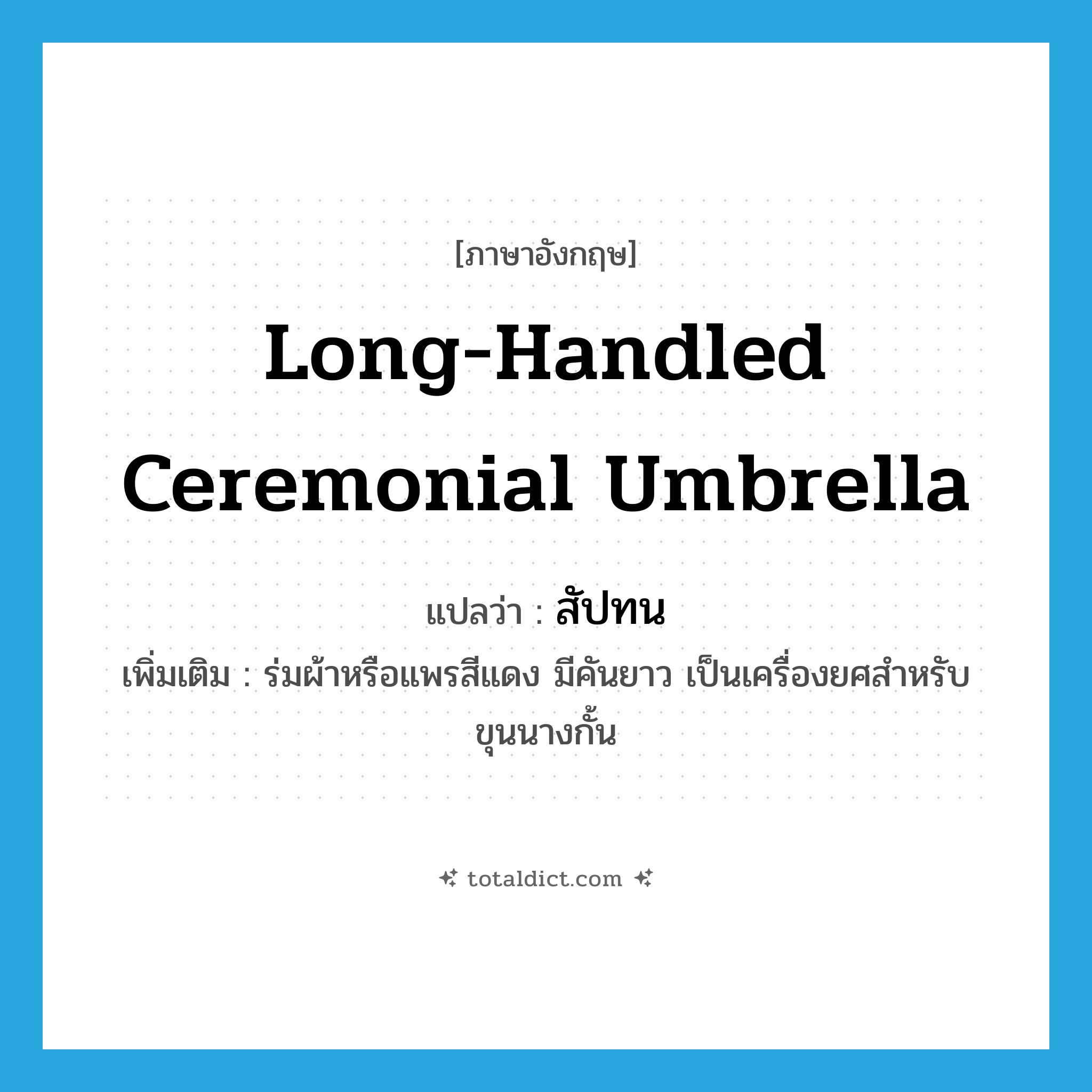 long-handled ceremonial umbrella แปลว่า?, คำศัพท์ภาษาอังกฤษ long-handled ceremonial umbrella แปลว่า สัปทน ประเภท N เพิ่มเติม ร่มผ้าหรือแพรสีแดง มีคันยาว เป็นเครื่องยศสำหรับขุนนางกั้น หมวด N