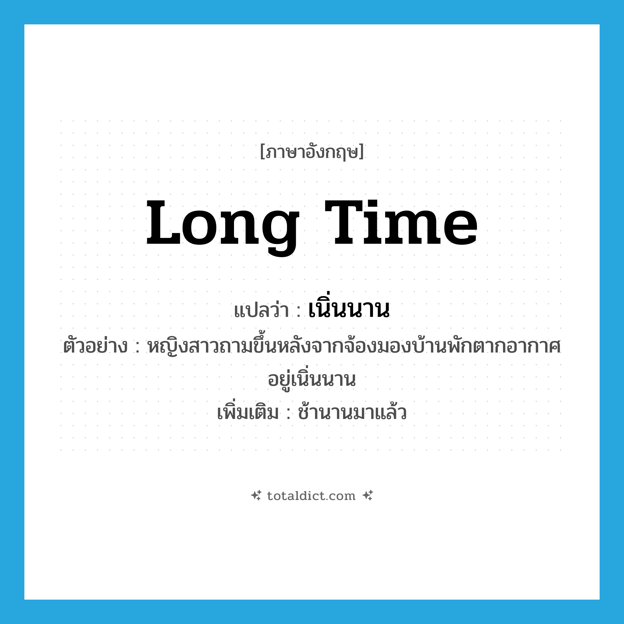 long time แปลว่า?, คำศัพท์ภาษาอังกฤษ long time แปลว่า เนิ่นนาน ประเภท ADV ตัวอย่าง หญิงสาวถามขึ้นหลังจากจ้องมองบ้านพักตากอากาศอยู่เนิ่นนาน เพิ่มเติม ช้านานมาแล้ว หมวด ADV