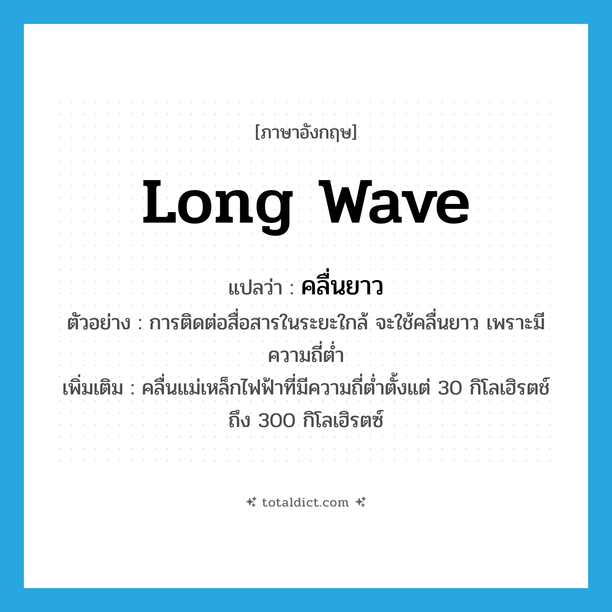 long wave แปลว่า?, คำศัพท์ภาษาอังกฤษ long wave แปลว่า คลื่นยาว ประเภท N ตัวอย่าง การติดต่อสื่อสารในระยะใกล้ จะใช้คลื่นยาว เพราะมีความถี่ต่ำ เพิ่มเติม คลื่นแม่เหล็กไฟฟ้าที่มีความถี่ต่ำตั้งแต่ 30 กิโลเฮิรตช์ถึง 300 กิโลเฮิรตซ์ หมวด N