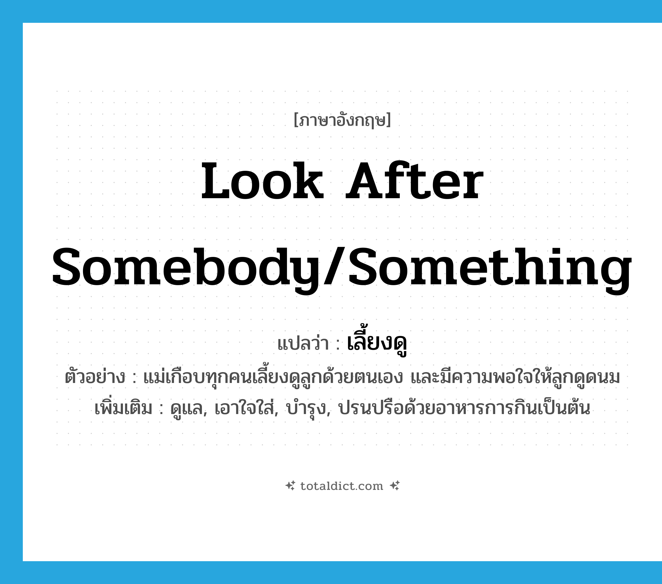 look after somebody/something แปลว่า?, คำศัพท์ภาษาอังกฤษ look after somebody/something แปลว่า เลี้ยงดู ประเภท V ตัวอย่าง แม่เกือบทุกคนเลี้ยงดูลูกด้วยตนเอง และมีความพอใจให้ลูกดูดนม เพิ่มเติม ดูแล, เอาใจใส่, บำรุง, ปรนปรือด้วยอาหารการกินเป็นต้น หมวด V