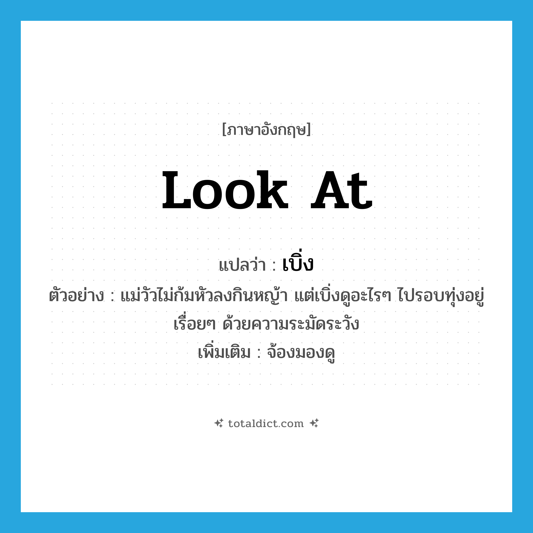 look at แปลว่า?, คำศัพท์ภาษาอังกฤษ look at แปลว่า เบิ่ง ประเภท V ตัวอย่าง แม่วัวไม่ก้มหัวลงกินหญ้า แต่เบิ่งดูอะไรๆ ไปรอบทุ่งอยู่เรื่อยๆ ด้วยความระมัดระวัง เพิ่มเติม จ้องมองดู หมวด V