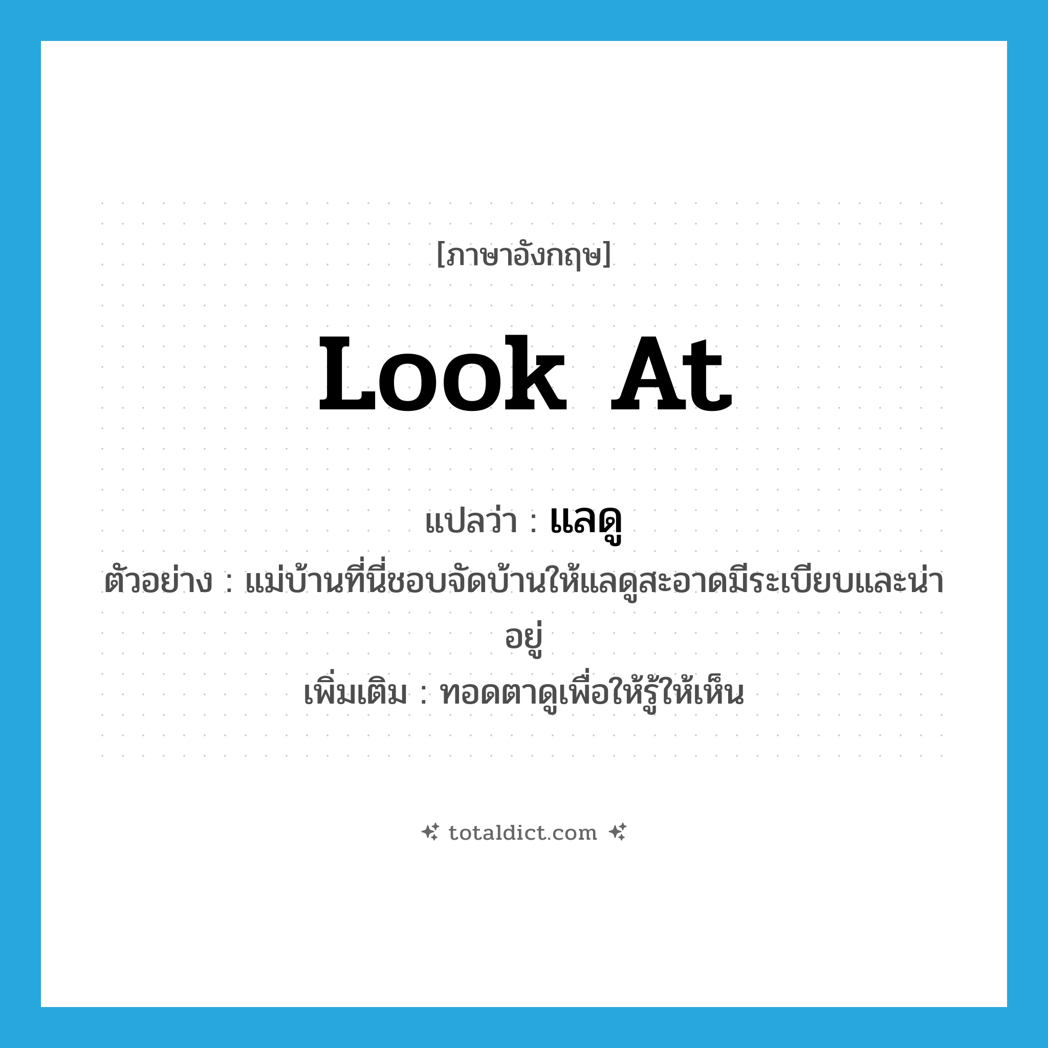 look at แปลว่า?, คำศัพท์ภาษาอังกฤษ look at แปลว่า แลดู ประเภท V ตัวอย่าง แม่บ้านที่นี่ชอบจัดบ้านให้แลดูสะอาดมีระเบียบและน่าอยู่ เพิ่มเติม ทอดตาดูเพื่อให้รู้ให้เห็น หมวด V