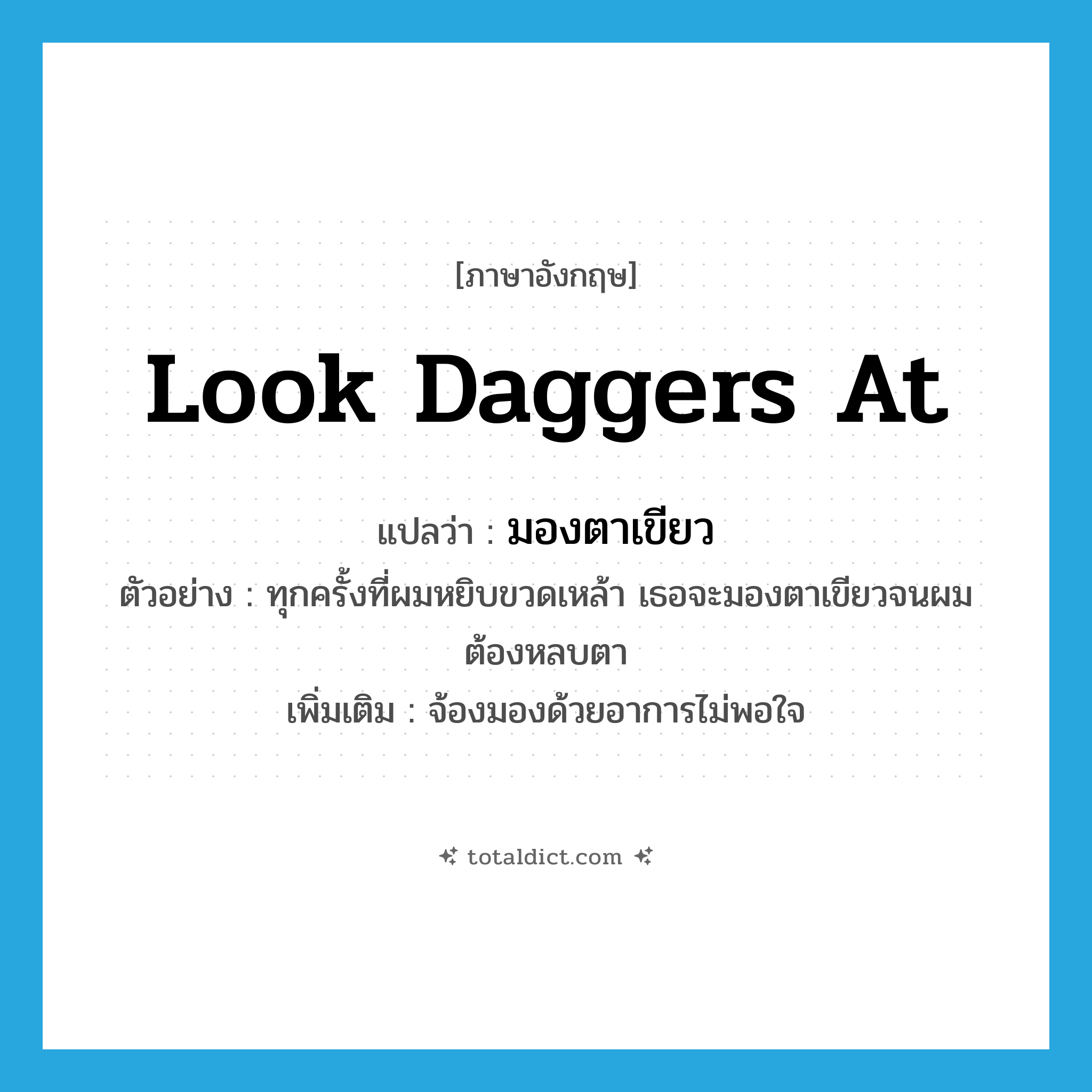 look daggers at แปลว่า?, คำศัพท์ภาษาอังกฤษ look daggers at แปลว่า มองตาเขียว ประเภท V ตัวอย่าง ทุกครั้งที่ผมหยิบขวดเหล้า เธอจะมองตาเขียวจนผมต้องหลบตา เพิ่มเติม จ้องมองด้วยอาการไม่พอใจ หมวด V