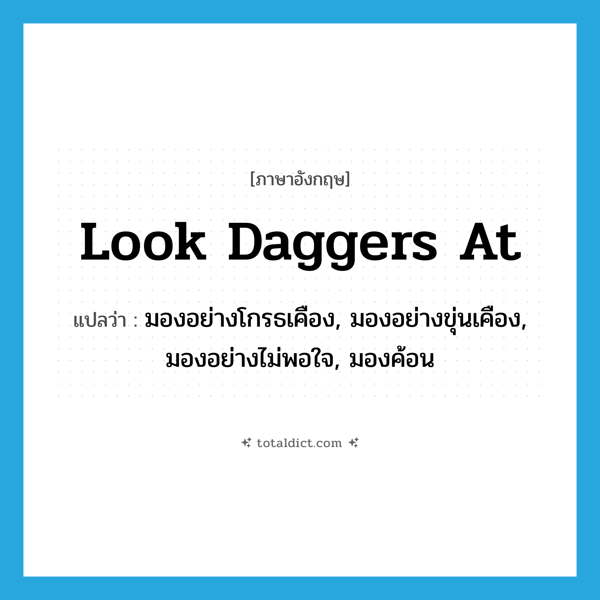 look daggers at แปลว่า?, คำศัพท์ภาษาอังกฤษ look daggers at แปลว่า มองอย่างโกรธเคือง, มองอย่างขุ่นเคือง, มองอย่างไม่พอใจ, มองค้อน ประเภท IDM หมวด IDM