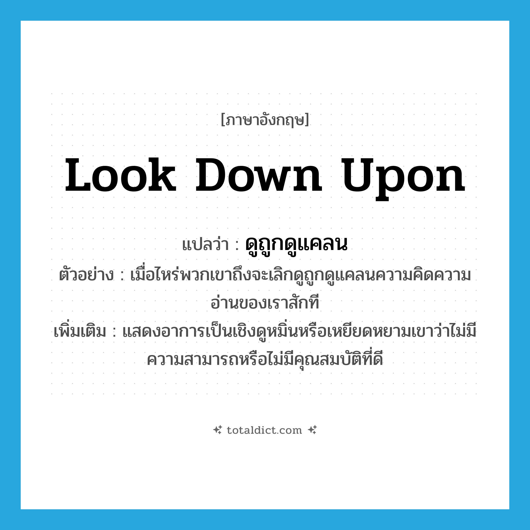 look down upon แปลว่า?, คำศัพท์ภาษาอังกฤษ look down upon แปลว่า ดูถูกดูแคลน ประเภท V ตัวอย่าง เมื่อไหร่พวกเขาถึงจะเลิกดูถูกดูแคลนความคิดความอ่านของเราสักที เพิ่มเติม แสดงอาการเป็นเชิงดูหมิ่นหรือเหยียดหยามเขาว่าไม่มีความสามารถหรือไม่มีคุณสมบัติที่ดี หมวด V