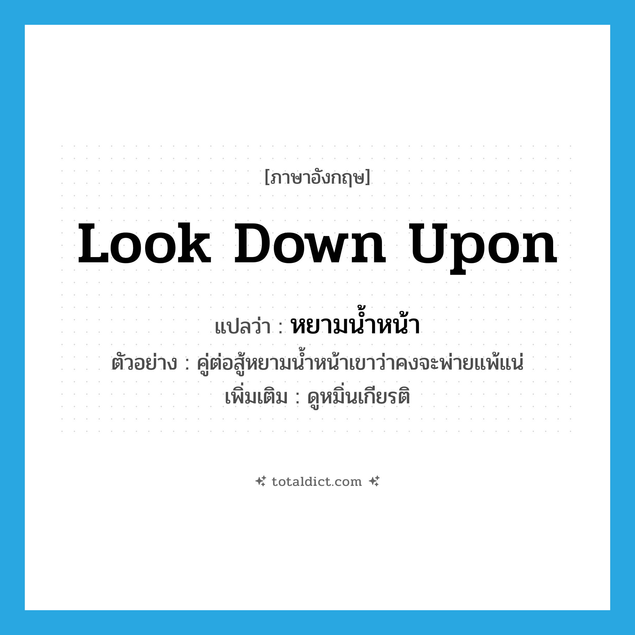 look down upon แปลว่า?, คำศัพท์ภาษาอังกฤษ look down upon แปลว่า หยามน้ำหน้า ประเภท V ตัวอย่าง คู่ต่อสู้หยามน้ำหน้าเขาว่าคงจะพ่ายแพ้แน่ เพิ่มเติม ดูหมิ่นเกียรติ หมวด V