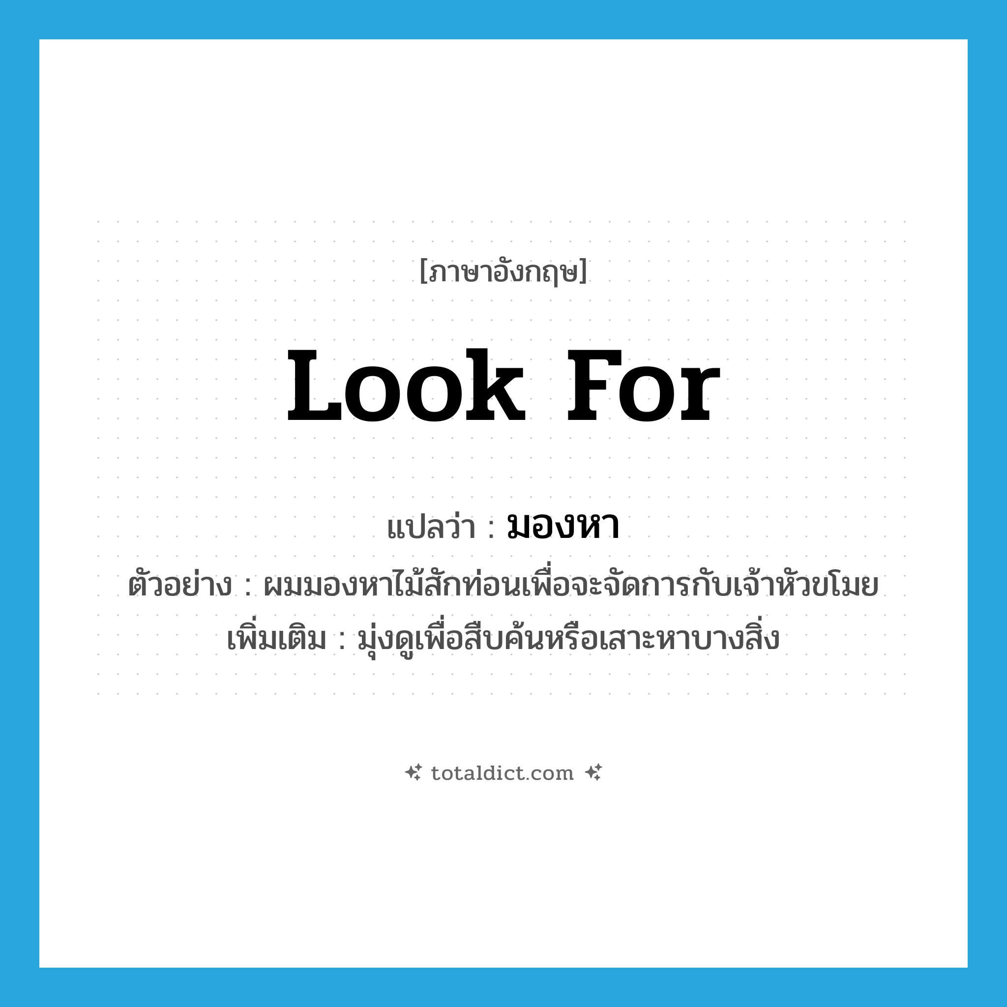 look for แปลว่า?, คำศัพท์ภาษาอังกฤษ look for แปลว่า มองหา ประเภท V ตัวอย่าง ผมมองหาไม้สักท่อนเพื่อจะจัดการกับเจ้าหัวขโมย เพิ่มเติม มุ่งดูเพื่อสืบค้นหรือเสาะหาบางสิ่ง หมวด V