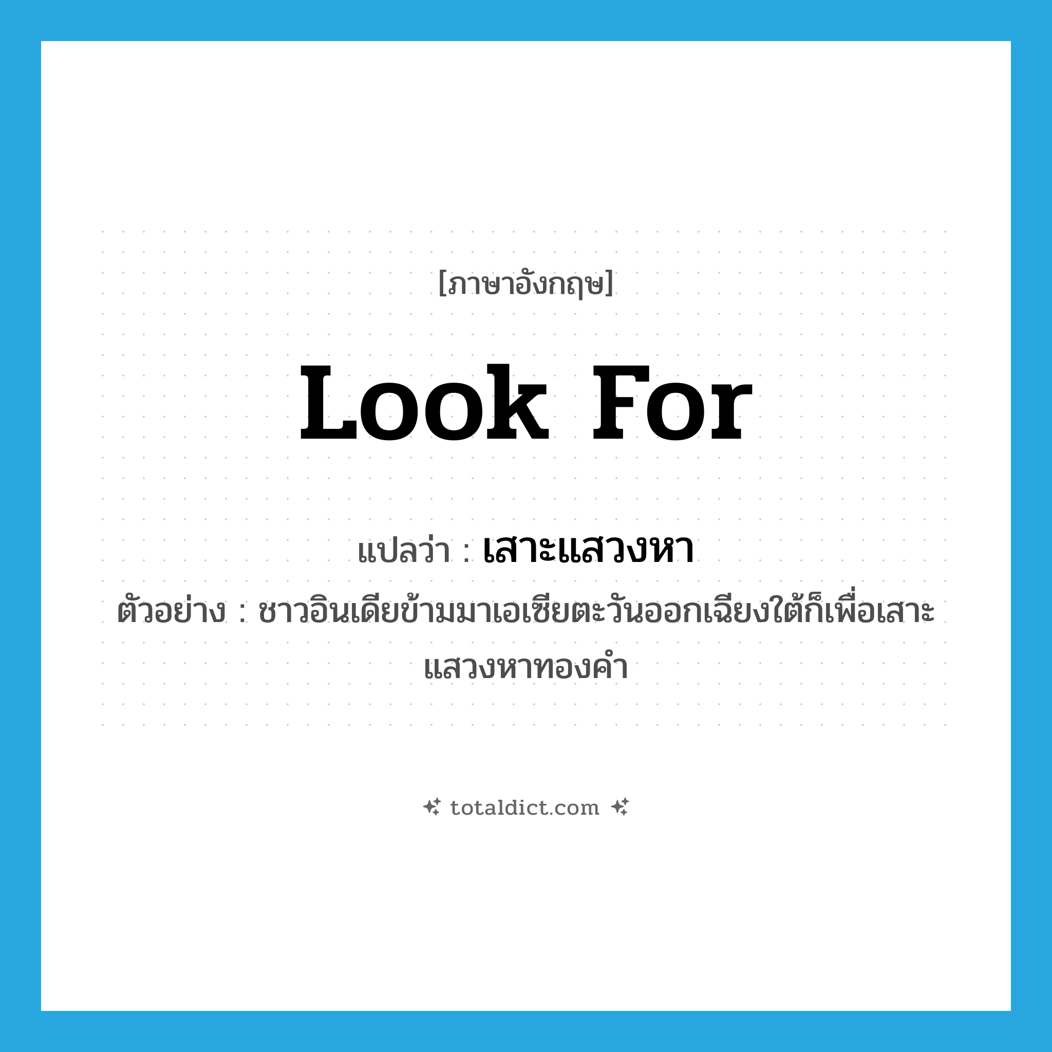 look for แปลว่า?, คำศัพท์ภาษาอังกฤษ look for แปลว่า เสาะแสวงหา ประเภท V ตัวอย่าง ชาวอินเดียข้ามมาเอเซียตะวันออกเฉียงใต้ก็เพื่อเสาะแสวงหาทองคำ หมวด V