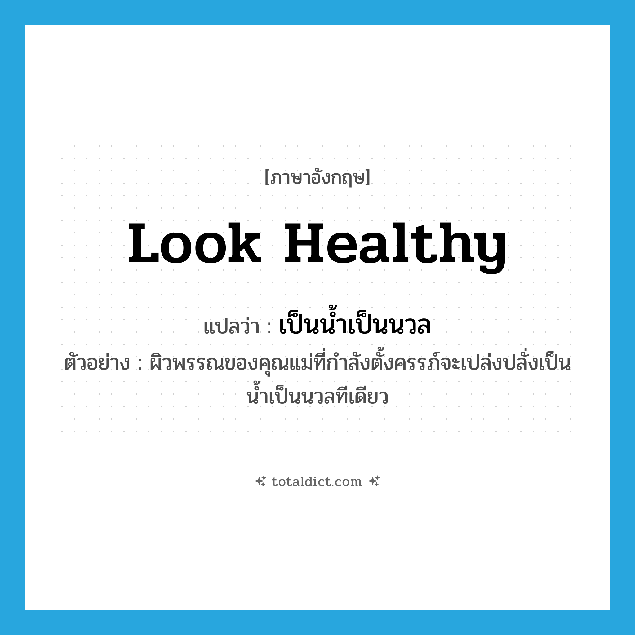 look healthy แปลว่า?, คำศัพท์ภาษาอังกฤษ look healthy แปลว่า เป็นน้ำเป็นนวล ประเภท V ตัวอย่าง ผิวพรรณของคุณแม่ที่กำลังตั้งครรภ์จะเปล่งปลั่งเป็นน้ำเป็นนวลทีเดียว หมวด V