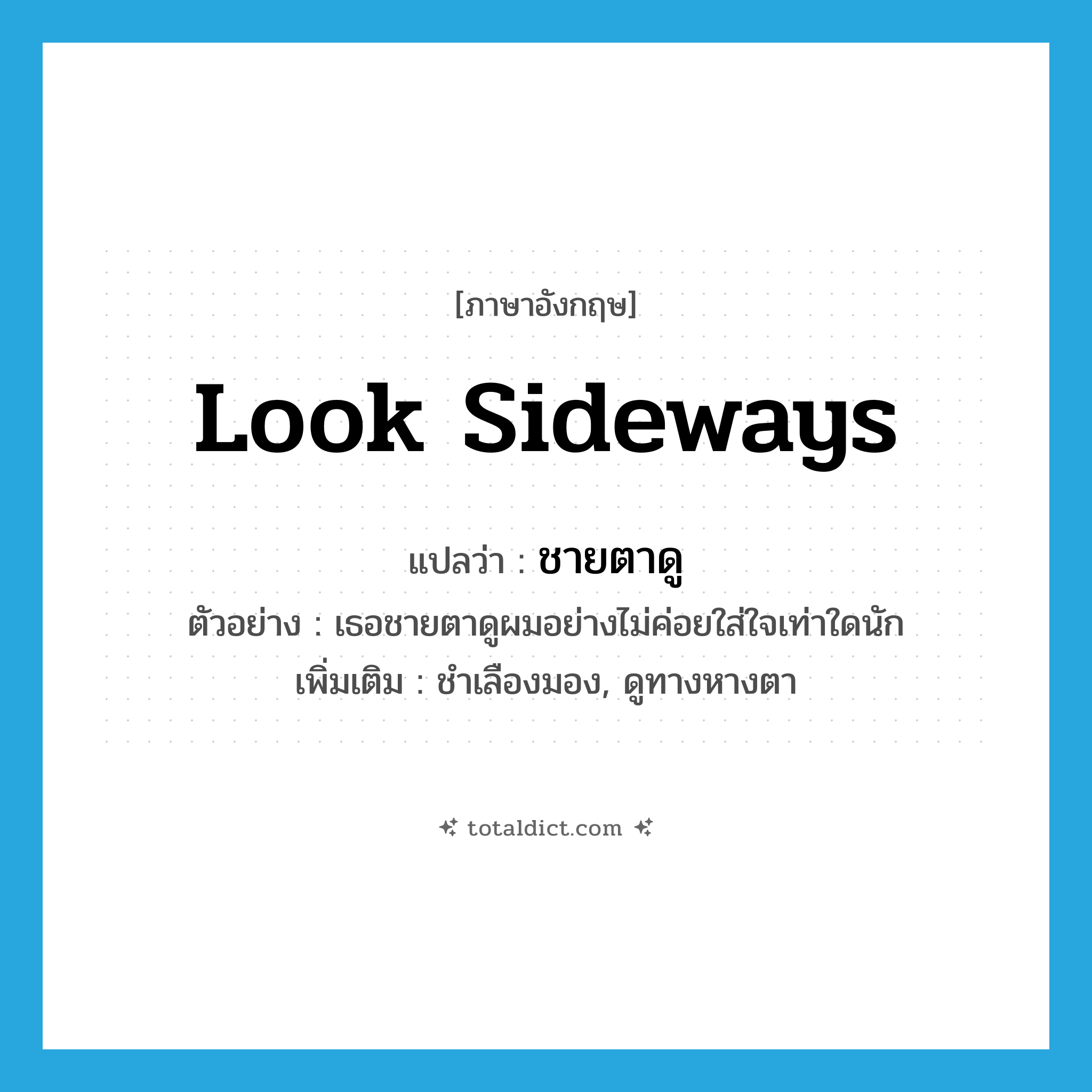 look sideways แปลว่า?, คำศัพท์ภาษาอังกฤษ look sideways แปลว่า ชายตาดู ประเภท V ตัวอย่าง เธอชายตาดูผมอย่างไม่ค่อยใส่ใจเท่าใดนัก เพิ่มเติม ชำเลืองมอง, ดูทางหางตา หมวด V