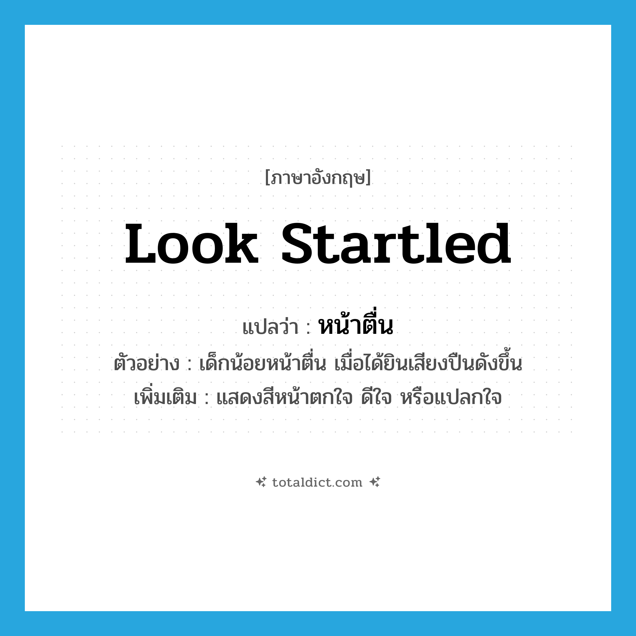 look startled แปลว่า?, คำศัพท์ภาษาอังกฤษ look startled แปลว่า หน้าตื่น ประเภท V ตัวอย่าง เด็กน้อยหน้าตื่น เมื่อได้ยินเสียงปืนดังขึ้น เพิ่มเติม แสดงสีหน้าตกใจ ดีใจ หรือแปลกใจ หมวด V