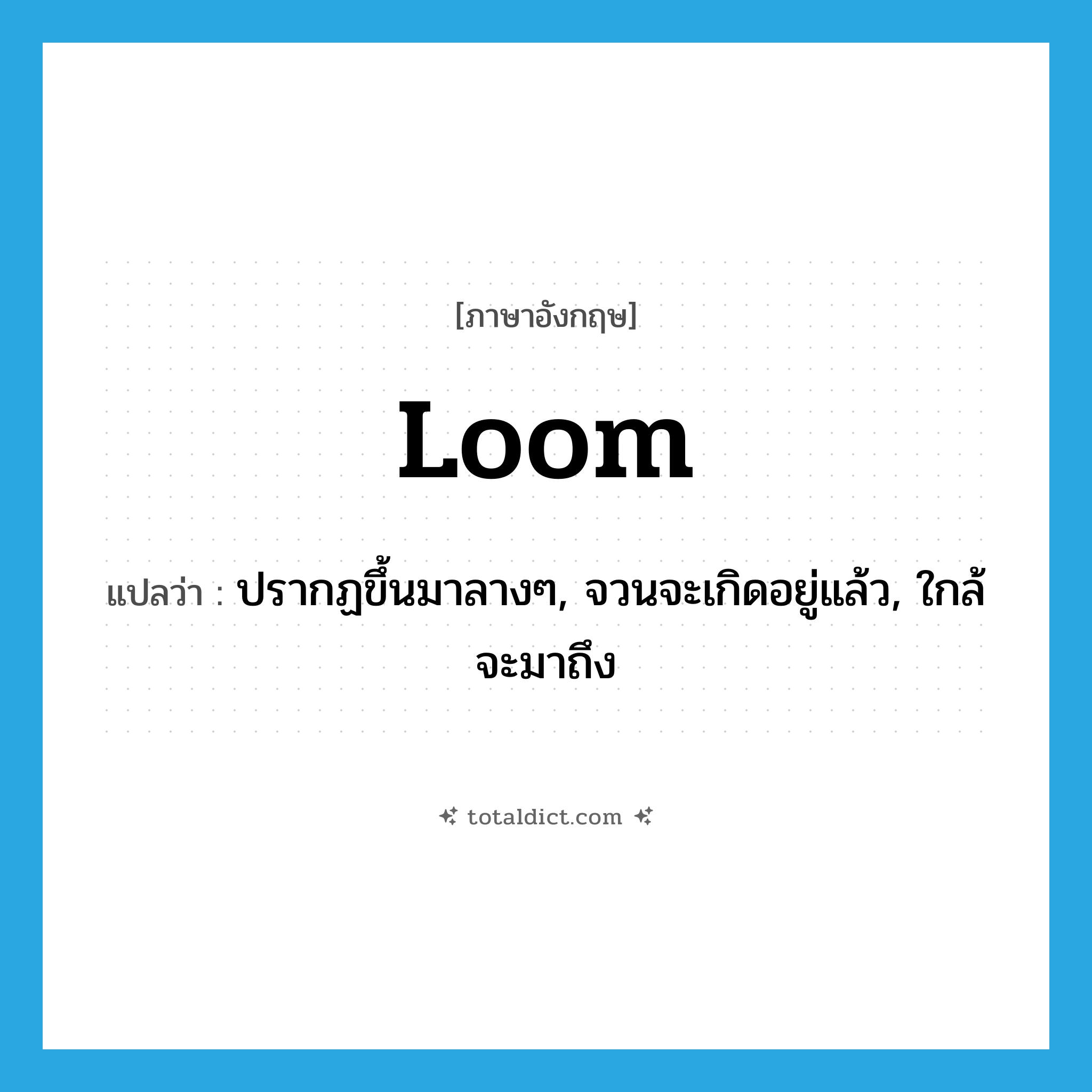 loom แปลว่า?, คำศัพท์ภาษาอังกฤษ loom แปลว่า ปรากฏขึ้นมาลางๆ, จวนจะเกิดอยู่แล้ว, ใกล้จะมาถึง ประเภท VI หมวด VI