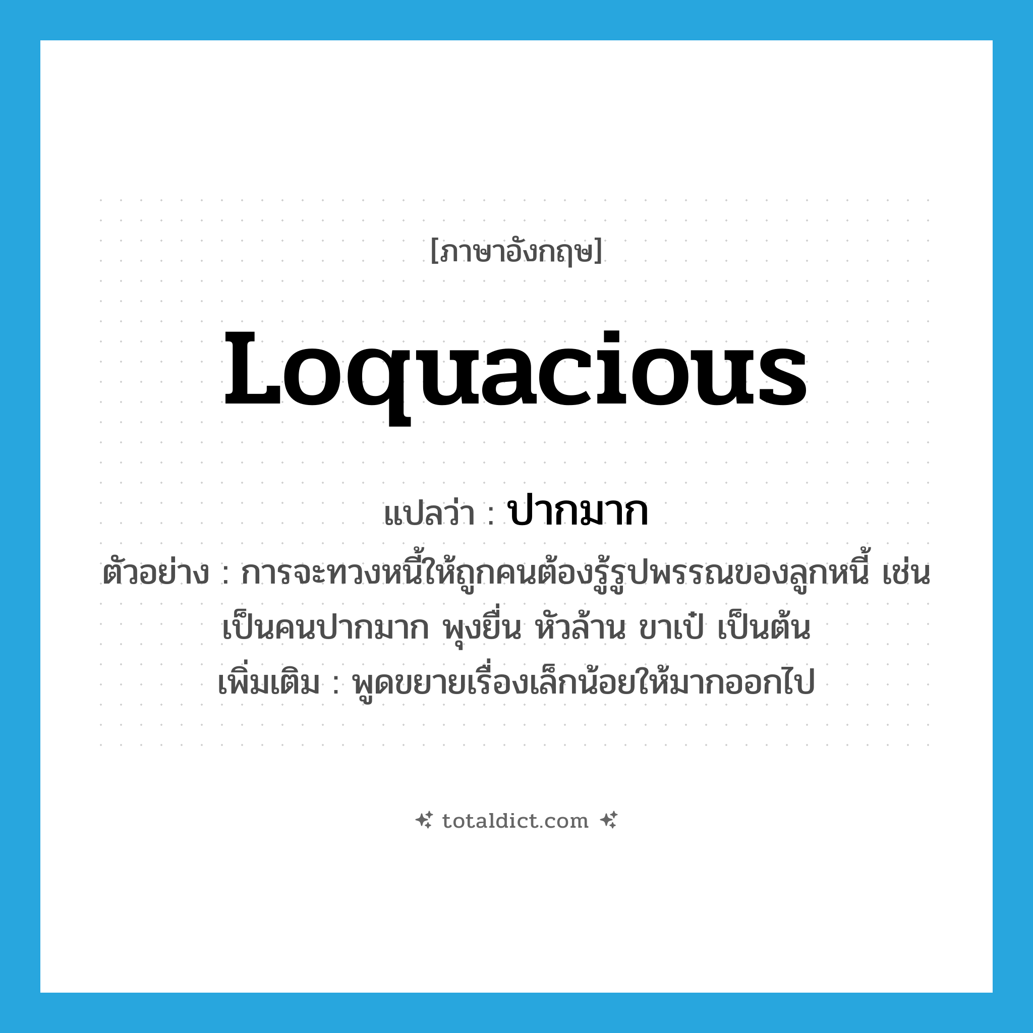 loquacious แปลว่า?, คำศัพท์ภาษาอังกฤษ loquacious แปลว่า ปากมาก ประเภท ADJ ตัวอย่าง การจะทวงหนี้ให้ถูกคนต้องรู้รูปพรรณของลูกหนี้ เช่น เป็นคนปากมาก พุงยื่น หัวล้าน ขาเป๋ เป็นต้น เพิ่มเติม พูดขยายเรื่องเล็กน้อยให้มากออกไป หมวด ADJ