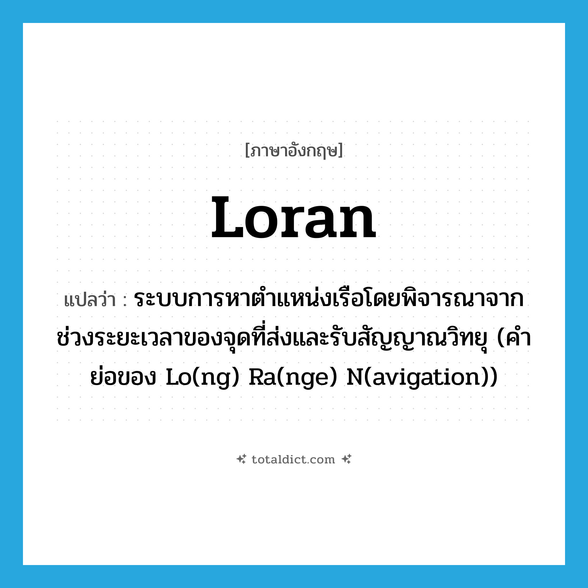 loran แปลว่า?, คำศัพท์ภาษาอังกฤษ loran แปลว่า ระบบการหาตำแหน่งเรือโดยพิจารณาจากช่วงระยะเวลาของจุดที่ส่งและรับสัญญาณวิทยุ (คำย่อของ Lo(ng) Ra(nge) N(avigation)) ประเภท N หมวด N