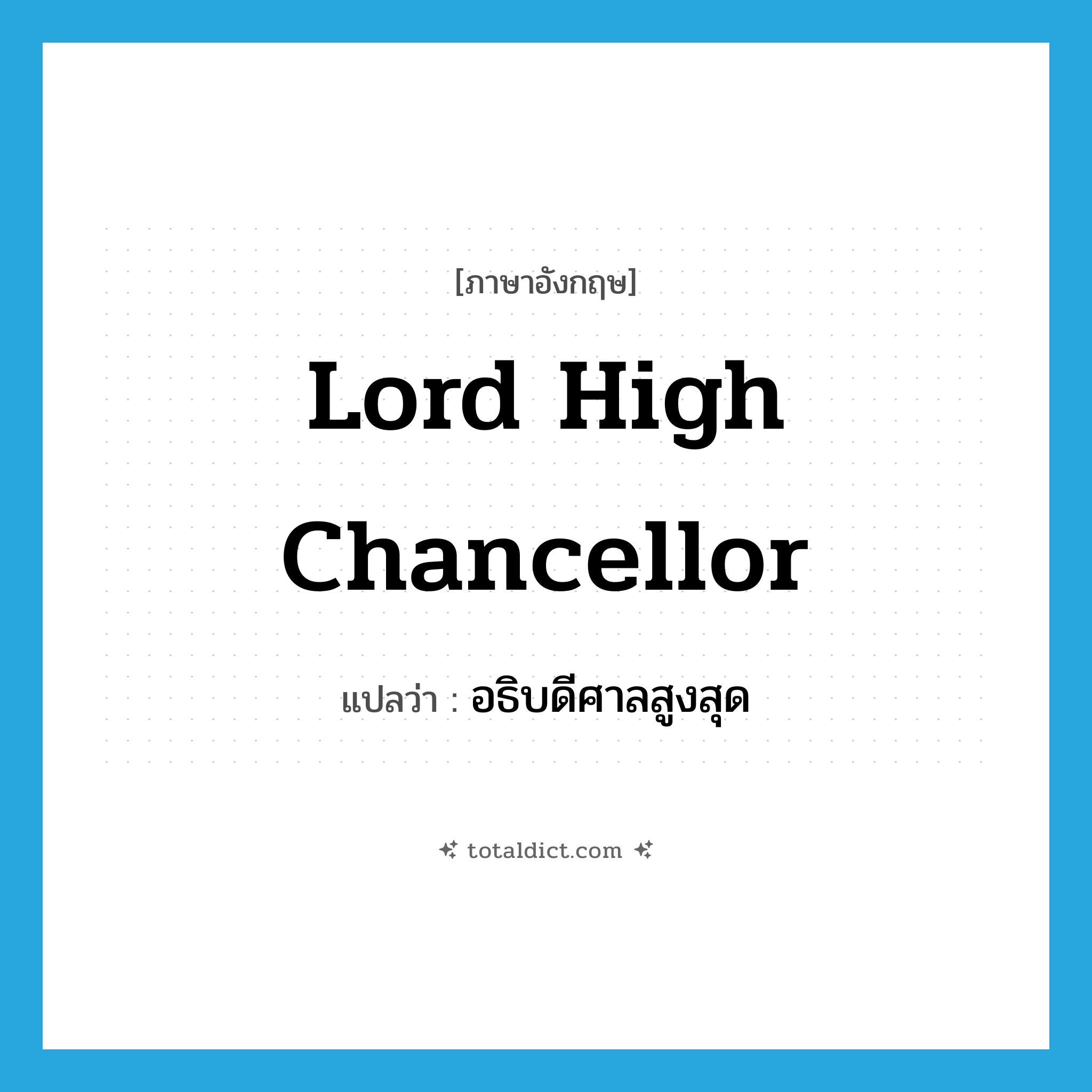 Lord High Chancellor แปลว่า?, คำศัพท์ภาษาอังกฤษ Lord High Chancellor แปลว่า อธิบดีศาลสูงสุด ประเภท N หมวด N