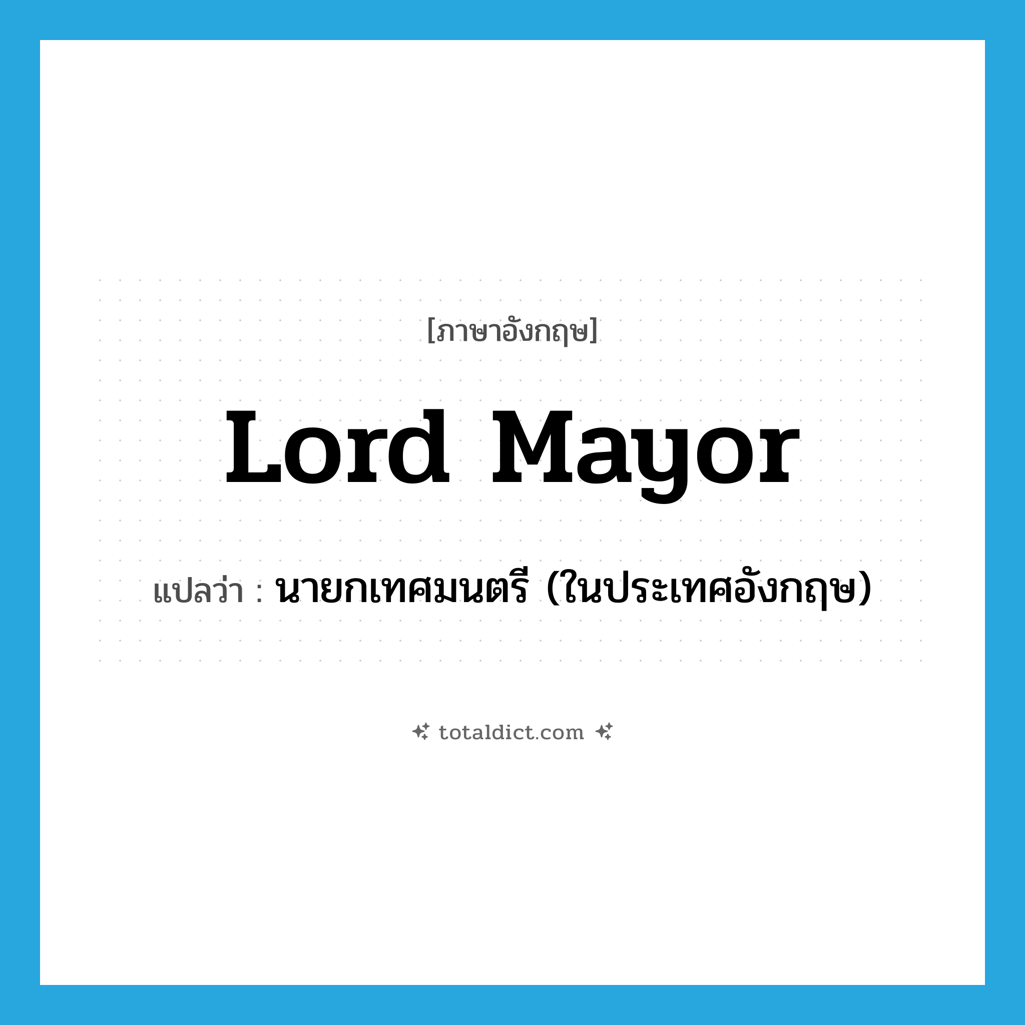 Lord Mayor แปลว่า?, คำศัพท์ภาษาอังกฤษ Lord Mayor แปลว่า นายกเทศมนตรี (ในประเทศอังกฤษ) ประเภท N หมวด N