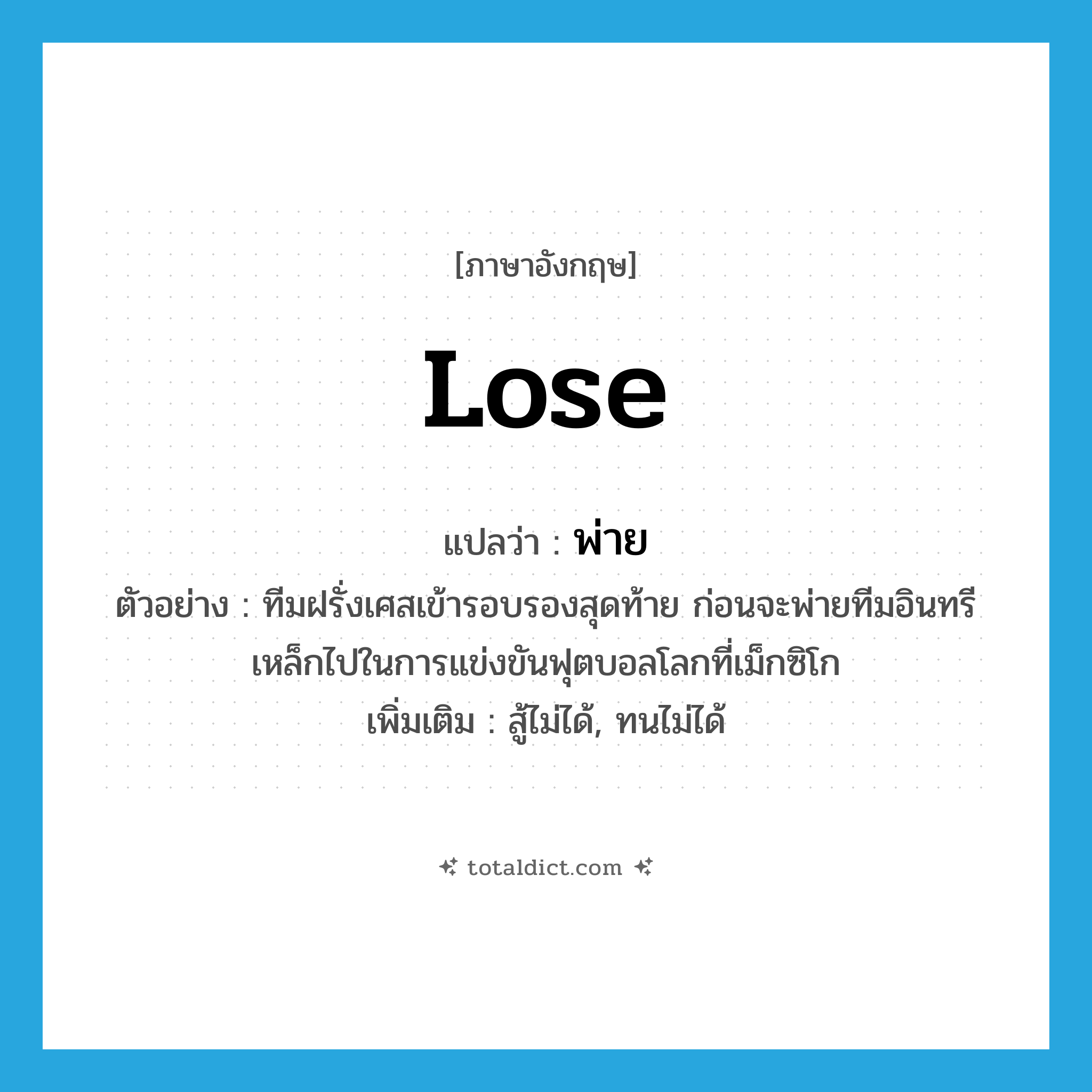 lose แปลว่า?, คำศัพท์ภาษาอังกฤษ lose แปลว่า พ่าย ประเภท V ตัวอย่าง ทีมฝรั่งเศสเข้ารอบรองสุดท้าย ก่อนจะพ่ายทีมอินทรีเหล็กไปในการแข่งขันฟุตบอลโลกที่เม็กซิโก เพิ่มเติม สู้ไม่ได้, ทนไม่ได้ หมวด V