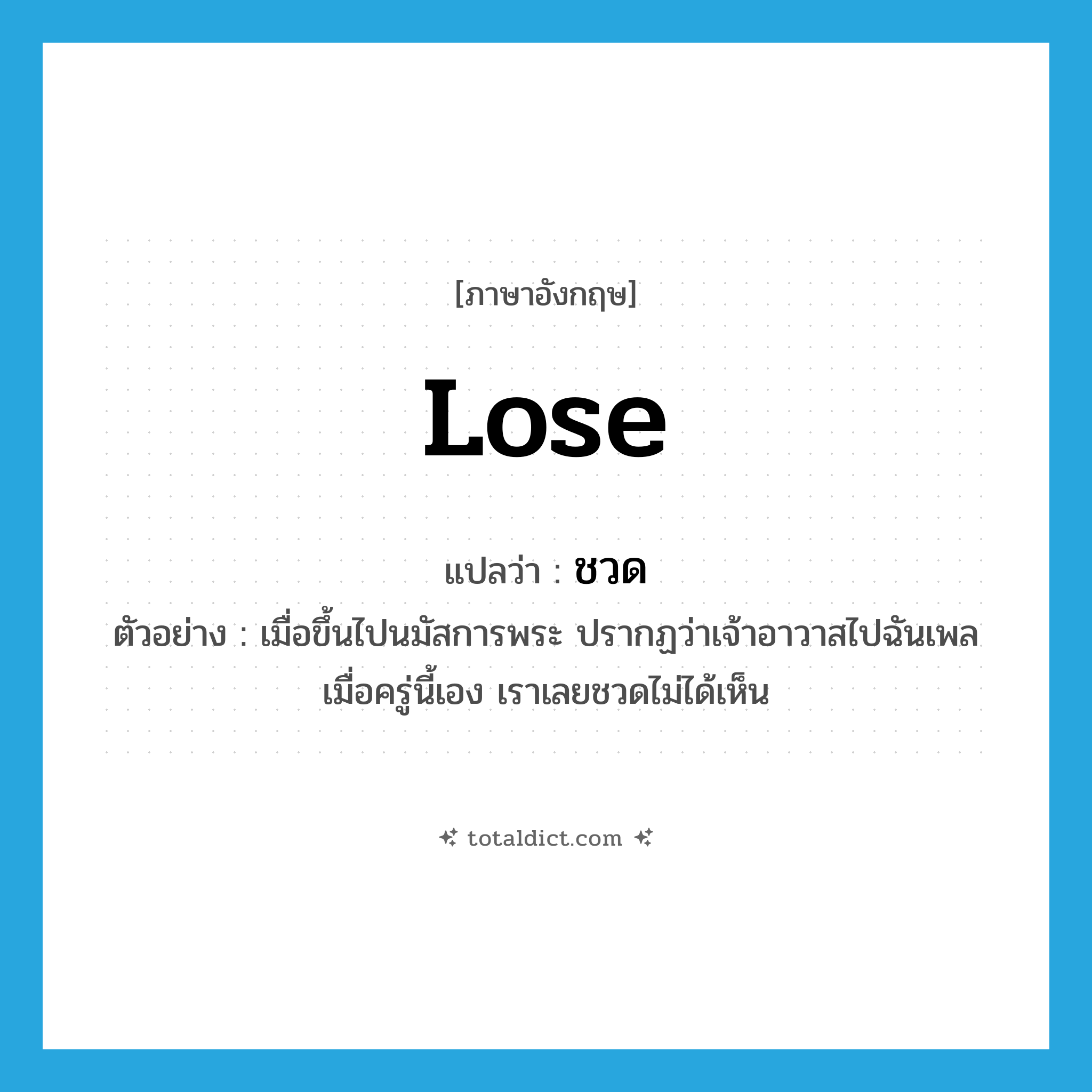 lose แปลว่า?, คำศัพท์ภาษาอังกฤษ lose แปลว่า ชวด ประเภท V ตัวอย่าง เมื่อขึ้นไปนมัสการพระ ปรากฏว่าเจ้าอาวาสไปฉันเพลเมื่อครู่นี้เอง เราเลยชวดไม่ได้เห็น หมวด V