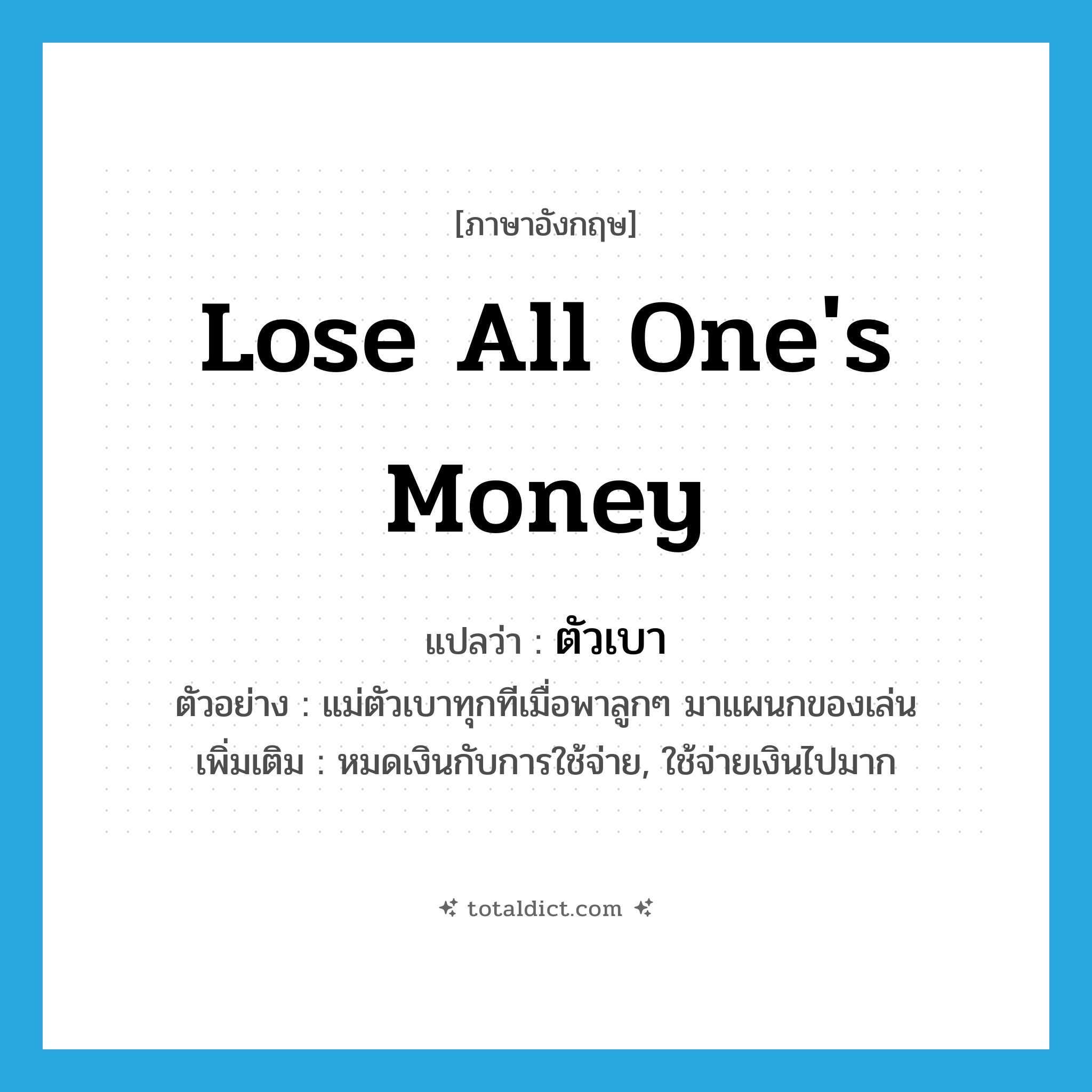 lose all one&#39;s money แปลว่า?, คำศัพท์ภาษาอังกฤษ lose all one&#39;s money แปลว่า ตัวเบา ประเภท V ตัวอย่าง แม่ตัวเบาทุกทีเมื่อพาลูกๆ มาแผนกของเล่น เพิ่มเติม หมดเงินกับการใช้จ่าย, ใช้จ่ายเงินไปมาก หมวด V