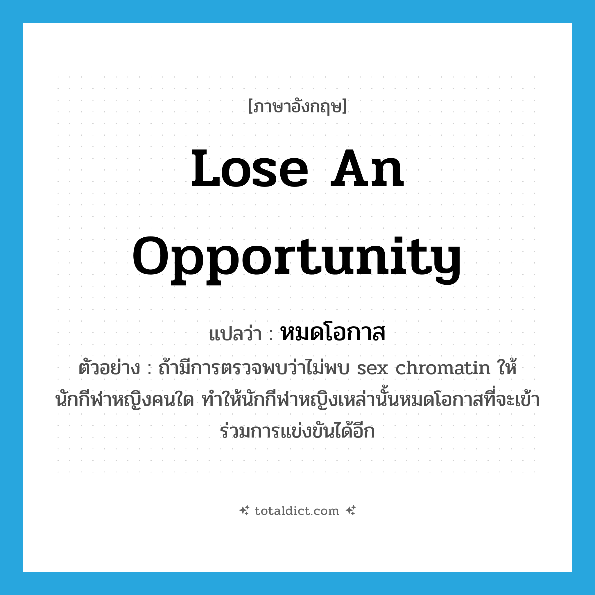 lose an opportunity แปลว่า?, คำศัพท์ภาษาอังกฤษ lose an opportunity แปลว่า หมดโอกาส ประเภท V ตัวอย่าง ถ้ามีการตรวจพบว่าไม่พบ sex chromatin ให้นักกีฬาหญิงคนใด ทำให้นักกีฬาหญิงเหล่านั้นหมดโอกาสที่จะเข้าร่วมการแข่งขันได้อีก หมวด V