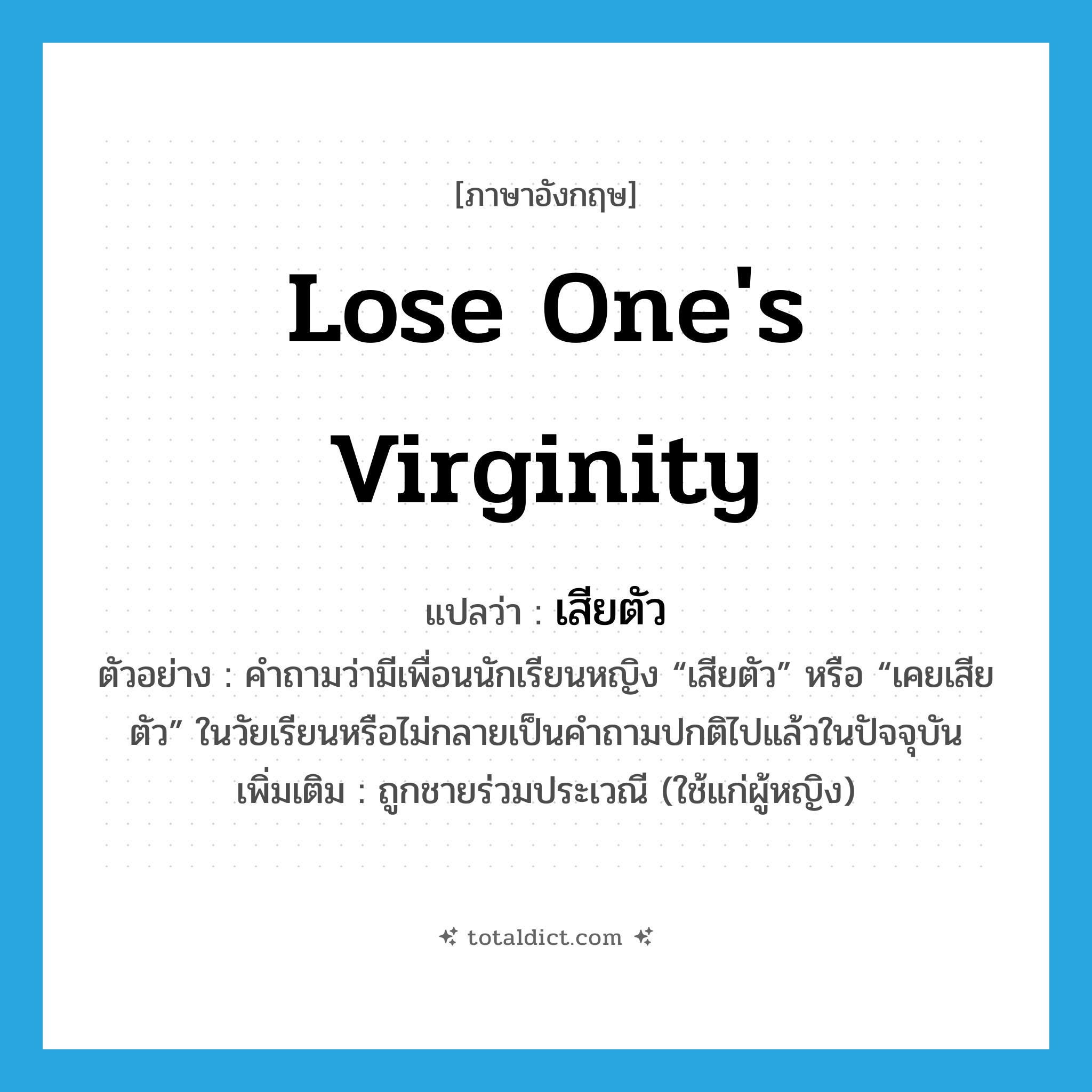 lose one&#39;s virginity แปลว่า?, คำศัพท์ภาษาอังกฤษ lose one&#39;s virginity แปลว่า เสียตัว ประเภท V ตัวอย่าง คำถามว่ามีเพื่อนนักเรียนหญิง “เสียตัว” หรือ “เคยเสียตัว” ในวัยเรียนหรือไม่กลายเป็นคำถามปกติไปแล้วในปัจจุบัน เพิ่มเติม ถูกชายร่วมประเวณี (ใช้แก่ผู้หญิง) หมวด V