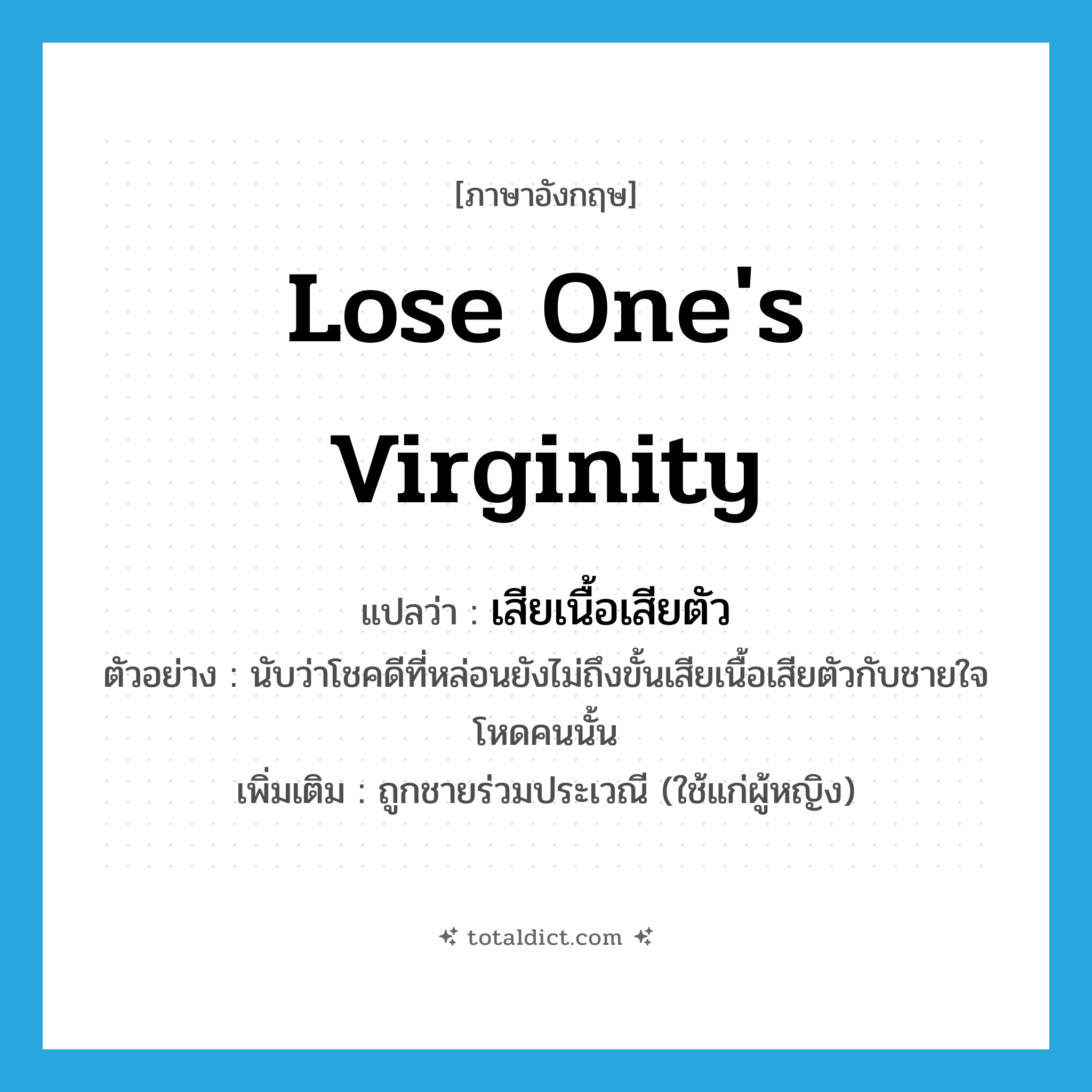 lose one&#39;s virginity แปลว่า?, คำศัพท์ภาษาอังกฤษ lose one&#39;s virginity แปลว่า เสียเนื้อเสียตัว ประเภท V ตัวอย่าง นับว่าโชคดีที่หล่อนยังไม่ถึงขั้นเสียเนื้อเสียตัวกับชายใจโหดคนนั้น เพิ่มเติม ถูกชายร่วมประเวณี (ใช้แก่ผู้หญิง) หมวด V