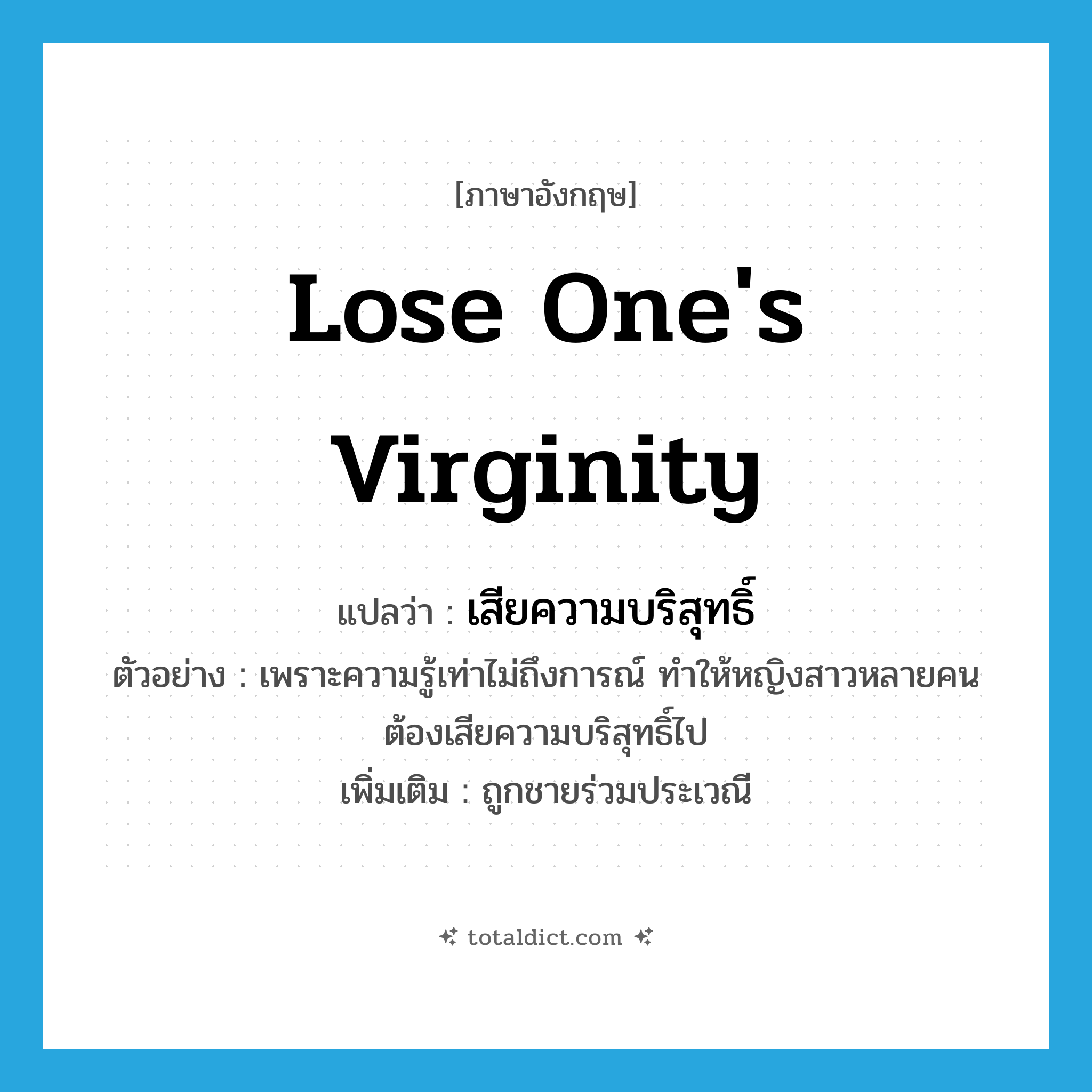 lose one&#39;s virginity แปลว่า?, คำศัพท์ภาษาอังกฤษ lose one&#39;s virginity แปลว่า เสียความบริสุทธิ์ ประเภท V ตัวอย่าง เพราะความรู้เท่าไม่ถึงการณ์ ทำให้หญิงสาวหลายคนต้องเสียความบริสุทธิ์ไป เพิ่มเติม ถูกชายร่วมประเวณี หมวด V