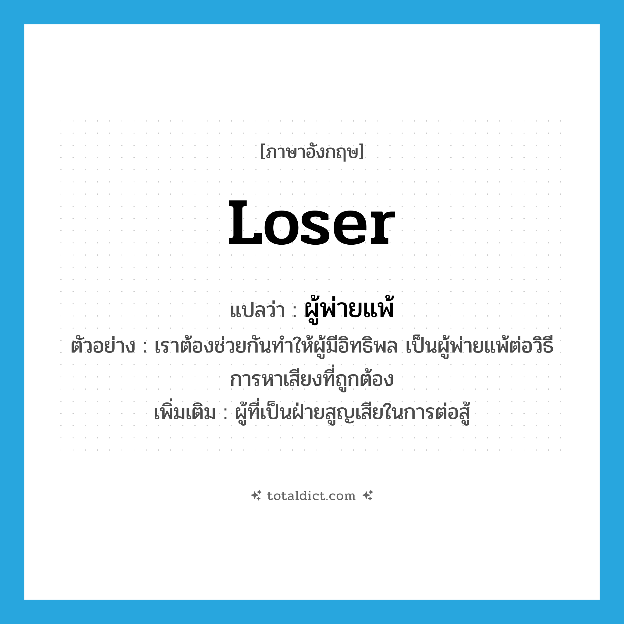 loser แปลว่า?, คำศัพท์ภาษาอังกฤษ loser แปลว่า ผู้พ่ายแพ้ ประเภท N ตัวอย่าง เราต้องช่วยกันทำให้ผู้มีอิทธิพล เป็นผู้พ่ายแพ้ต่อวิธีการหาเสียงที่ถูกต้อง เพิ่มเติม ผู้ที่เป็นฝ่ายสูญเสียในการต่อสู้ หมวด N