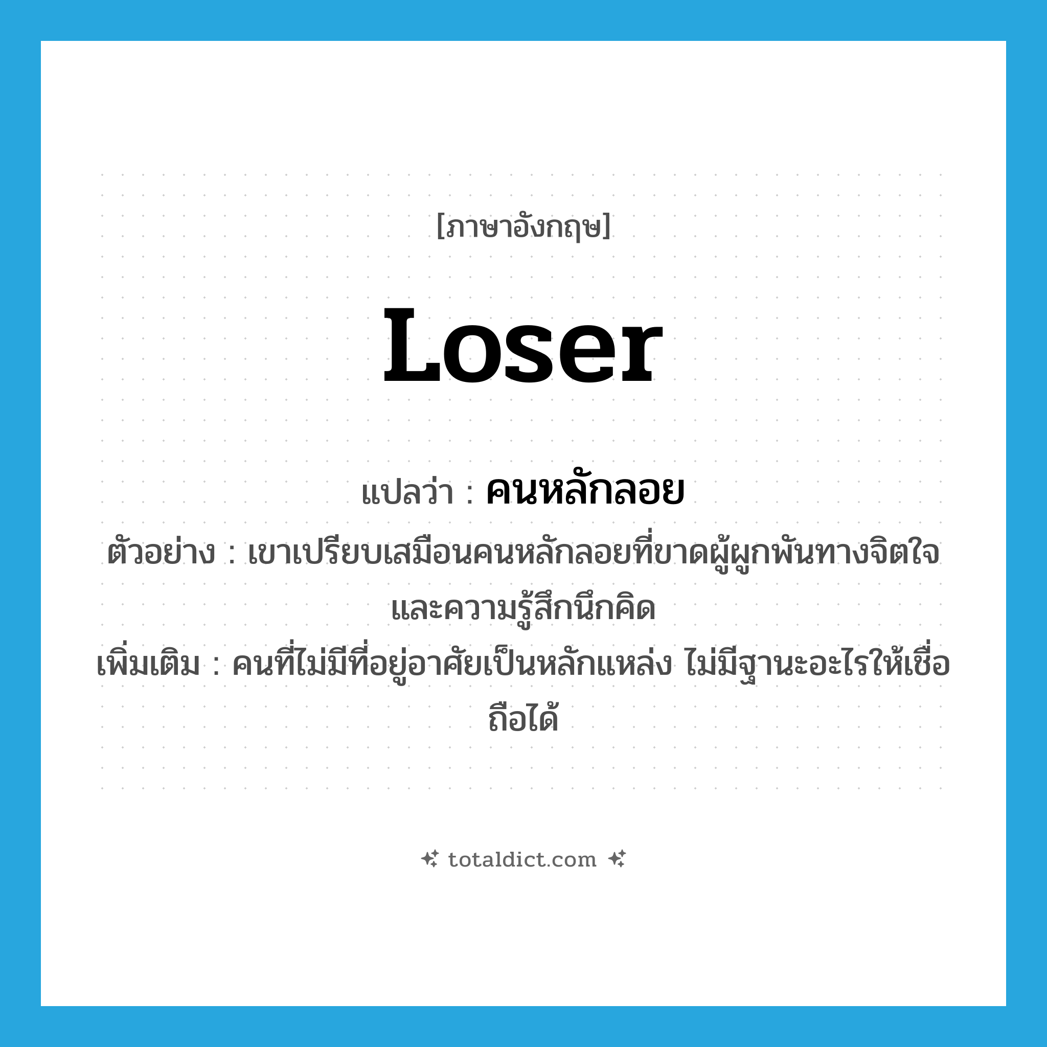 loser แปลว่า?, คำศัพท์ภาษาอังกฤษ loser แปลว่า คนหลักลอย ประเภท N ตัวอย่าง เขาเปรียบเสมือนคนหลักลอยที่ขาดผู้ผูกพันทางจิตใจ และความรู้สึกนึกคิด เพิ่มเติม คนที่ไม่มีที่อยู่อาศัยเป็นหลักแหล่ง ไม่มีฐานะอะไรให้เชื่อถือได้ หมวด N